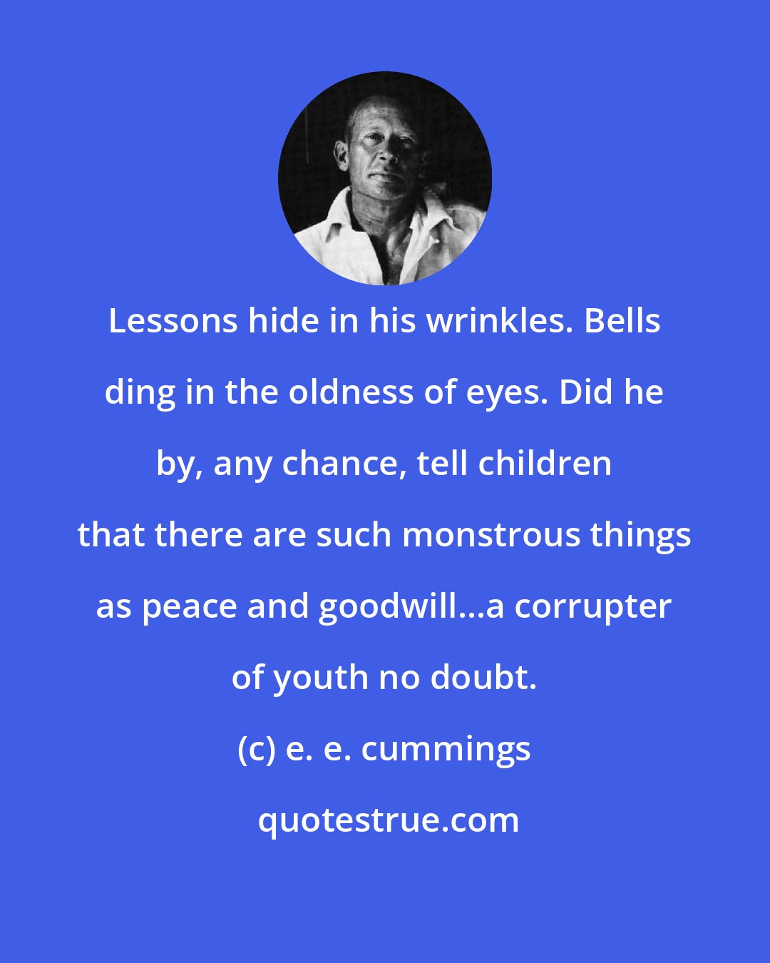 e. e. cummings: Lessons hide in his wrinkles. Bells ding in the oldness of eyes. Did he by, any chance, tell children that there are such monstrous things as peace and goodwill...a corrupter of youth no doubt.