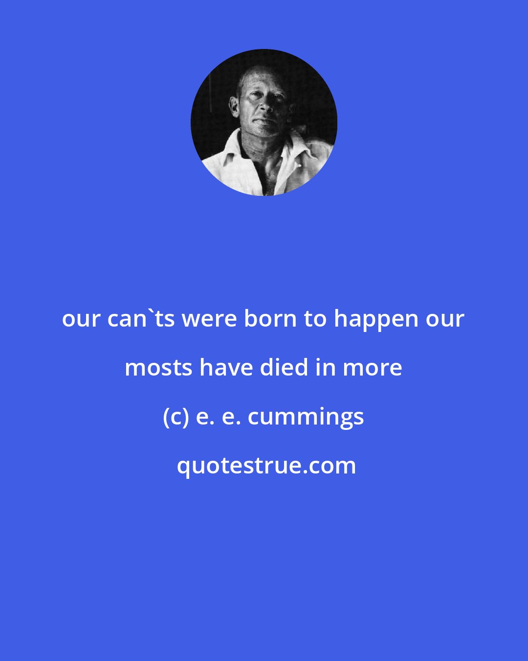 e. e. cummings: our can'ts were born to happen our mosts have died in more