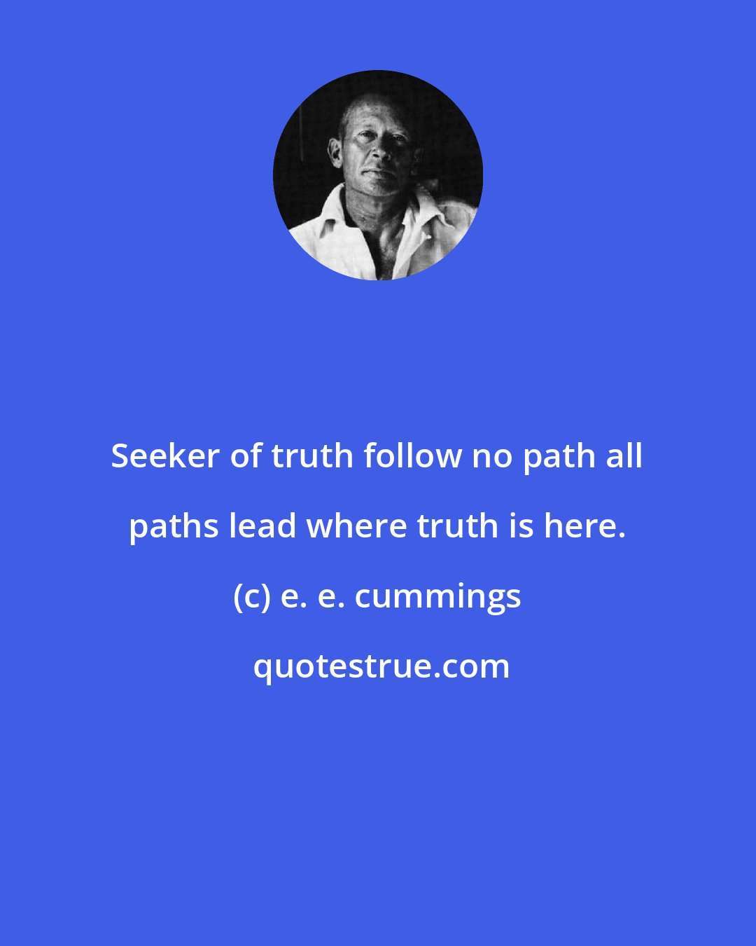 e. e. cummings: Seeker of truth follow no path all paths lead where truth is here.