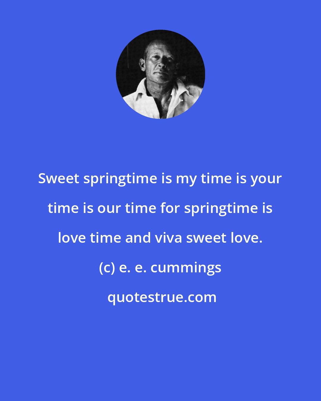 e. e. cummings: Sweet springtime is my time is your time is our time for springtime is love time and viva sweet love.