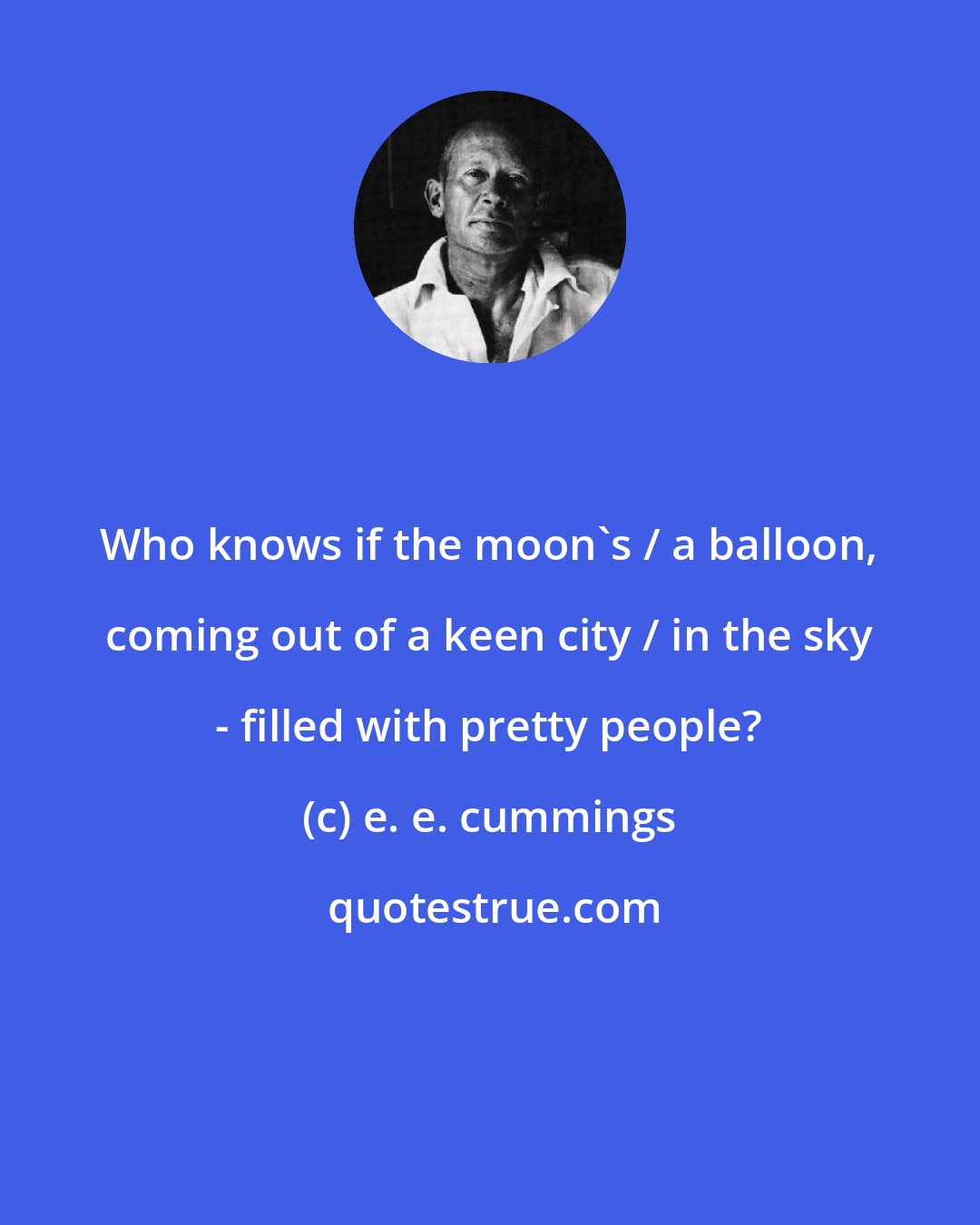 e. e. cummings: Who knows if the moon's / a balloon, coming out of a keen city / in the sky - filled with pretty people?