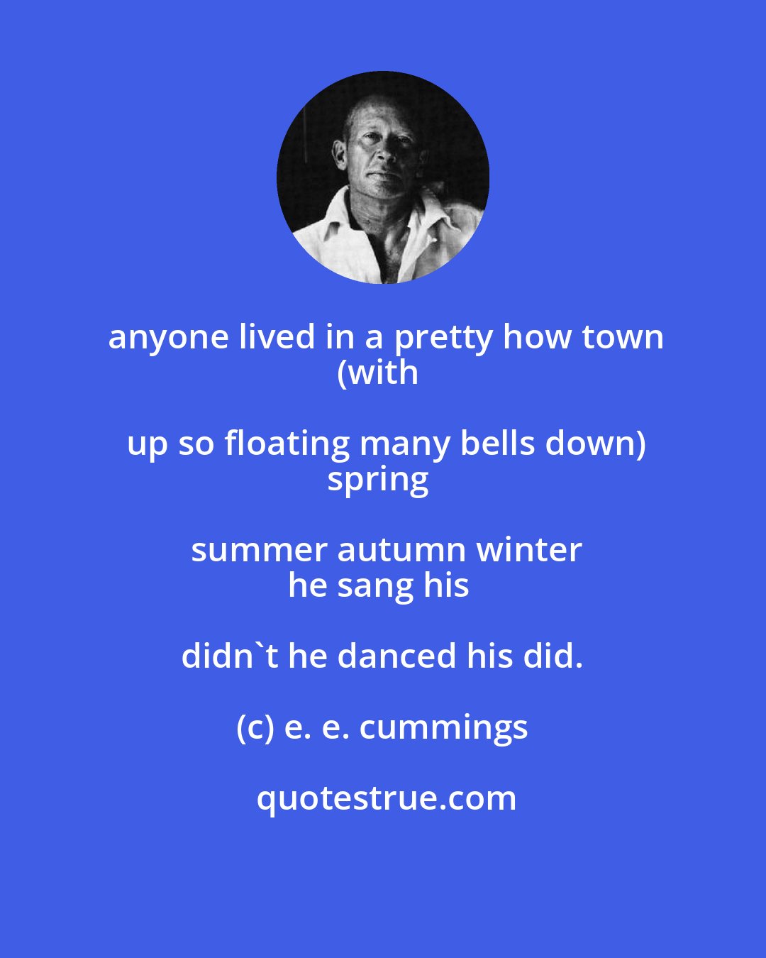 e. e. cummings: anyone lived in a pretty how town
(with up so floating many bells down)
spring summer autumn winter
he sang his didn't he danced his did.