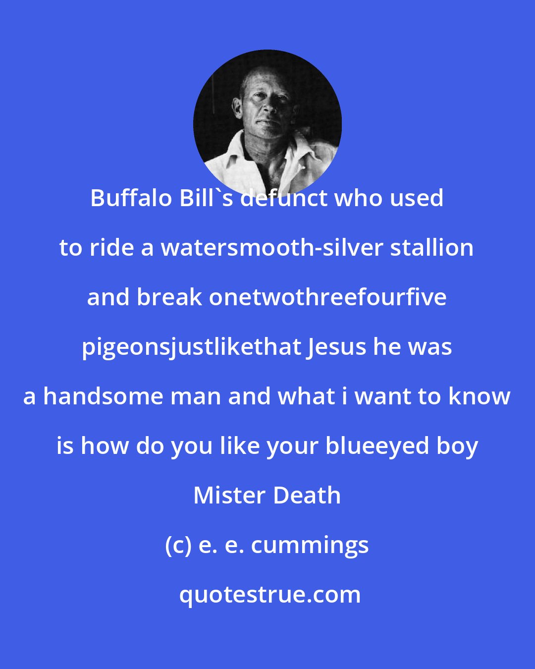 e. e. cummings: Buffalo Bill's defunct who used to ride a watersmooth-silver stallion and break onetwothreefourfive pigeonsjustlikethat Jesus he was a handsome man and what i want to know is how do you like your blueeyed boy Mister Death