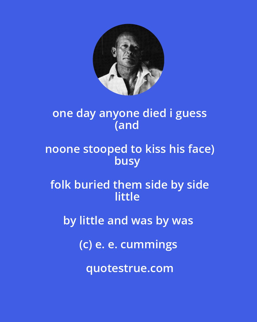 e. e. cummings: one day anyone died i guess
(and noone stooped to kiss his face)
busy folk buried them side by side
little by little and was by was