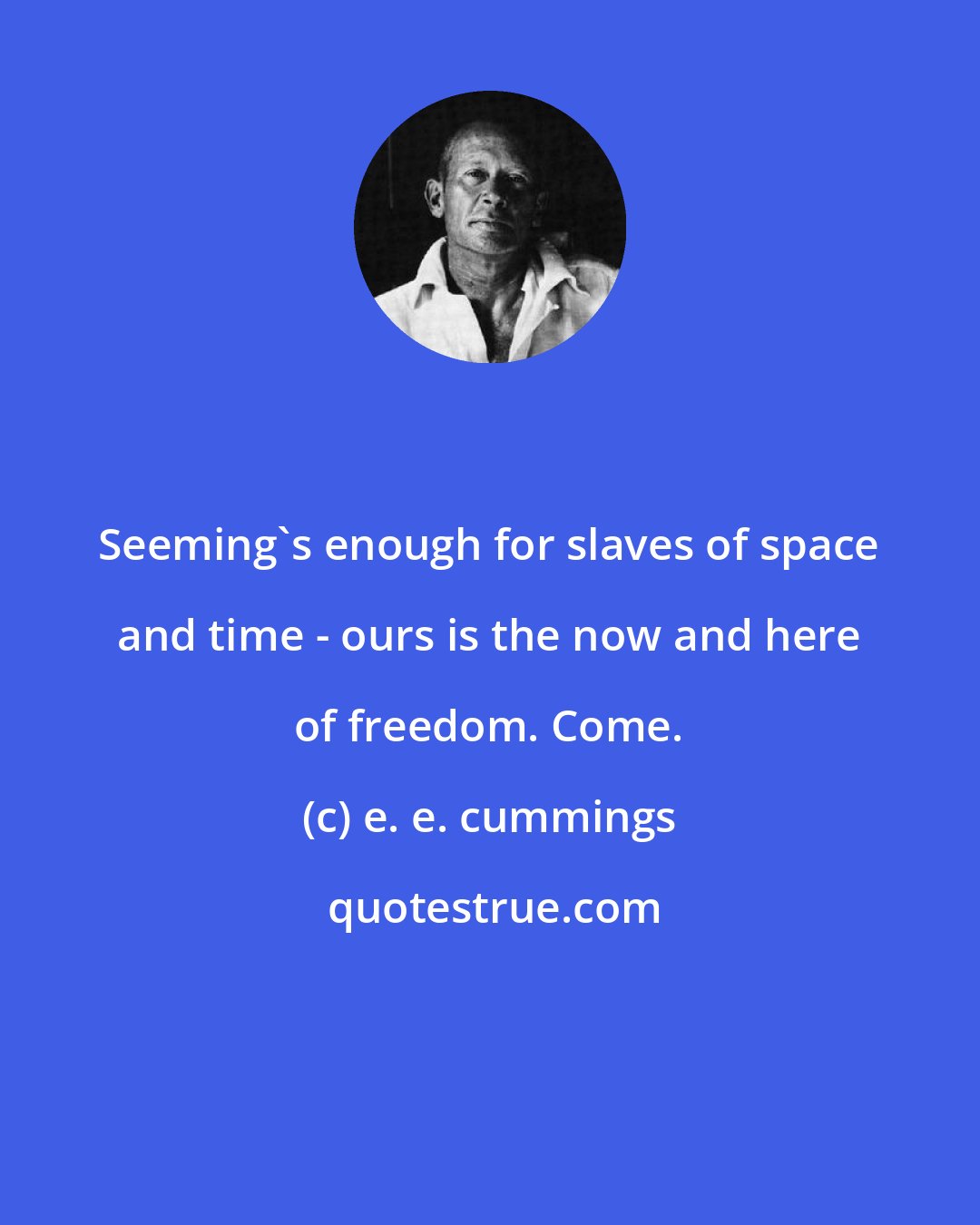 e. e. cummings: Seeming's enough for slaves of space and time - ours is the now and here of freedom. Come.