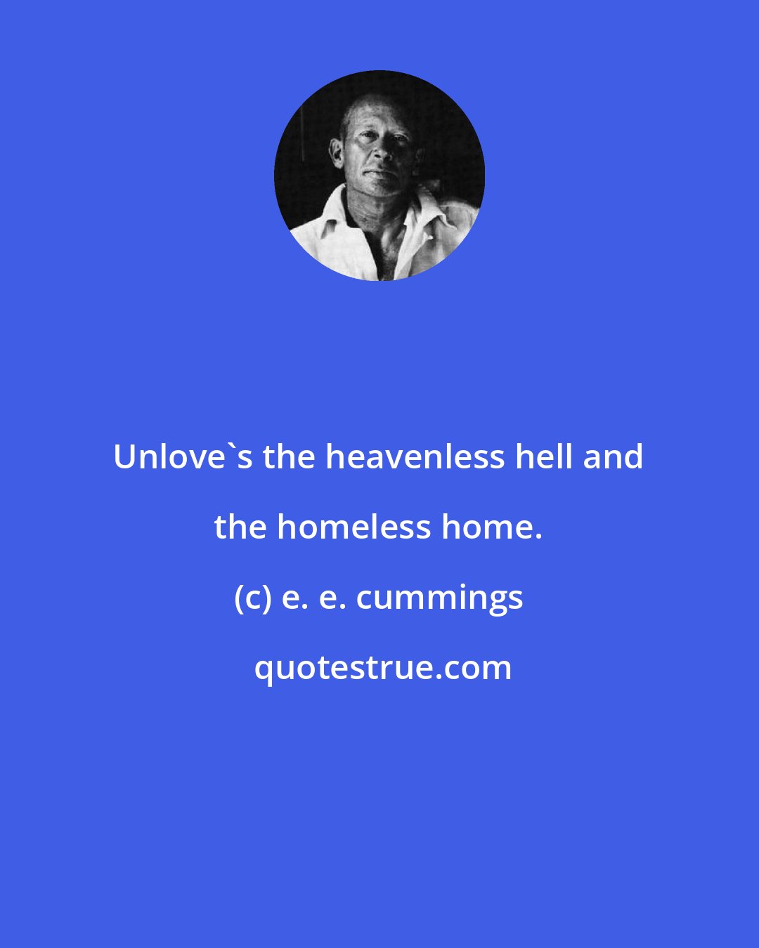 e. e. cummings: Unlove's the heavenless hell and the homeless home.