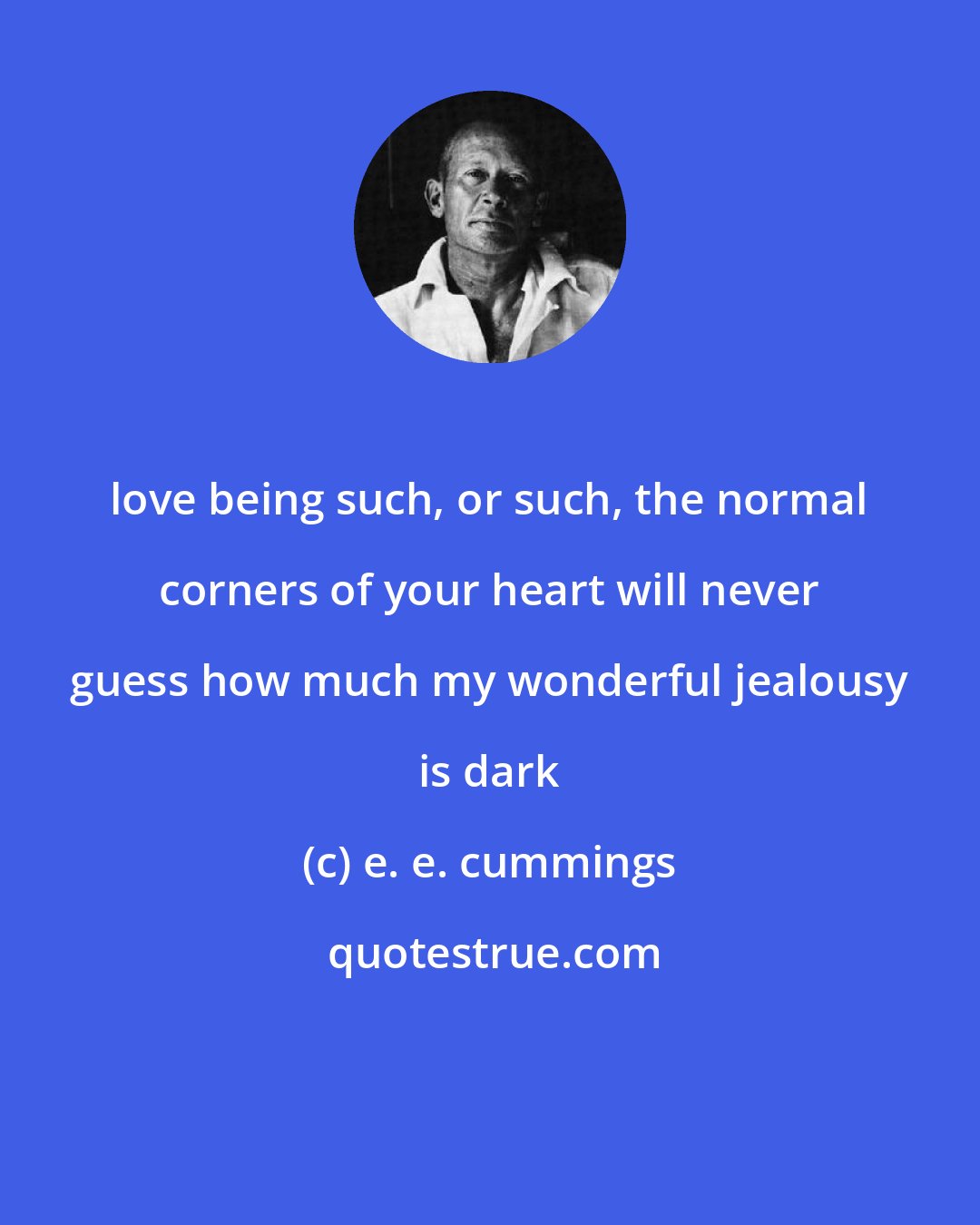 e. e. cummings: love being such, or such, the normal corners of your heart will never guess how much my wonderful jealousy is dark