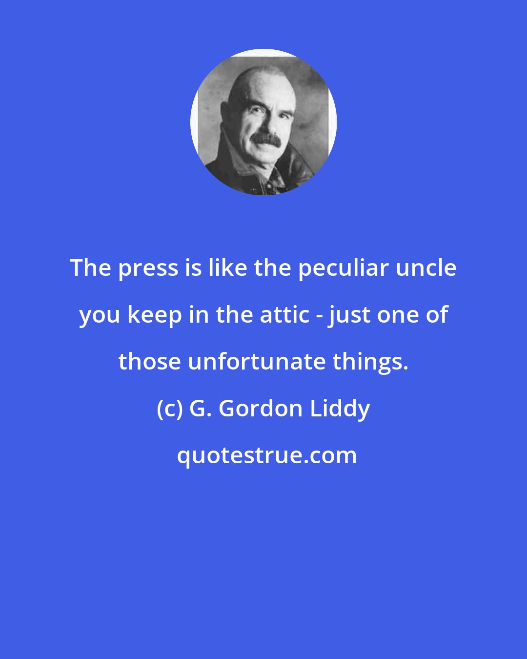 G. Gordon Liddy: The press is like the peculiar uncle you keep in the attic - just one of those unfortunate things.