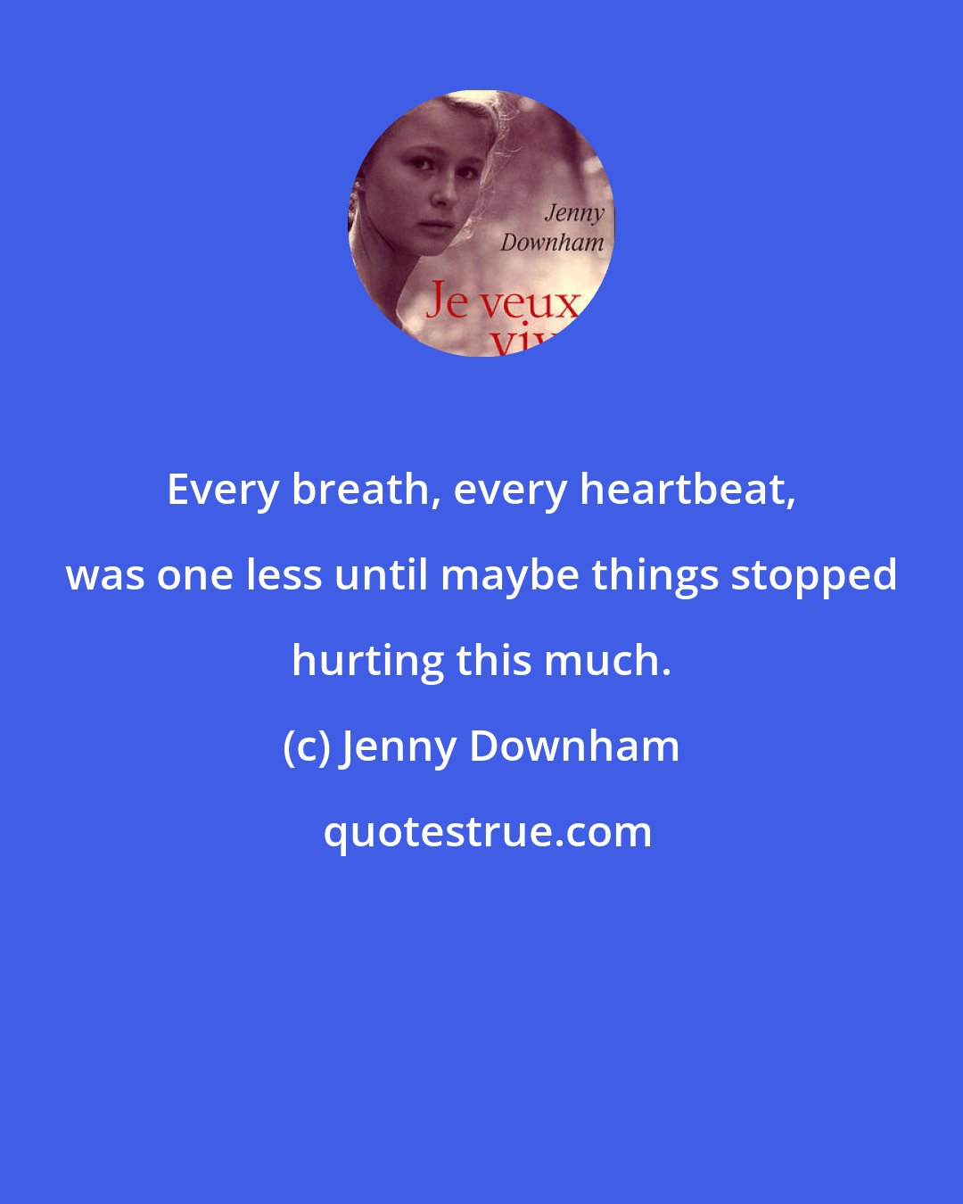 Jenny Downham: Every breath, every heartbeat, was one less until maybe things stopped hurting this much.