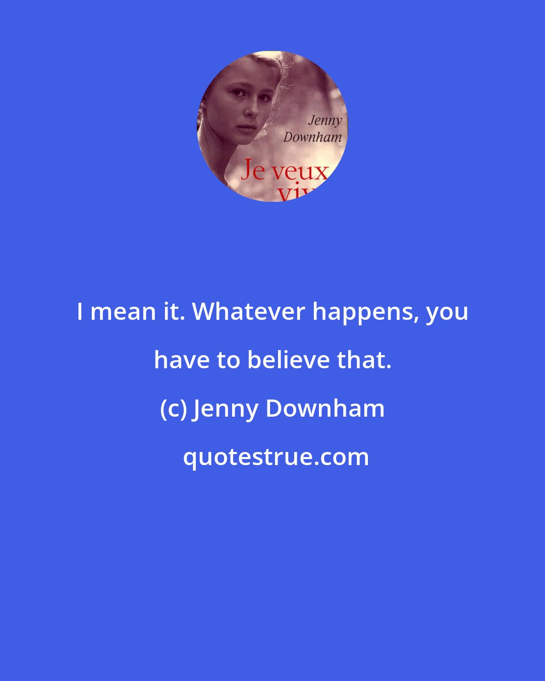 Jenny Downham: I mean it. Whatever happens, you have to believe that.