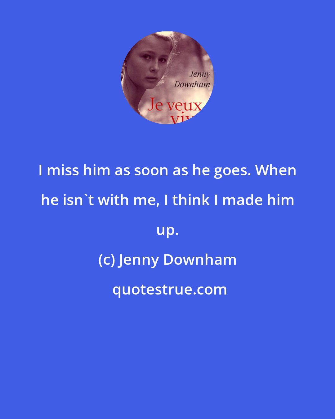 Jenny Downham: I miss him as soon as he goes. When he isn't with me, I think I made him up.