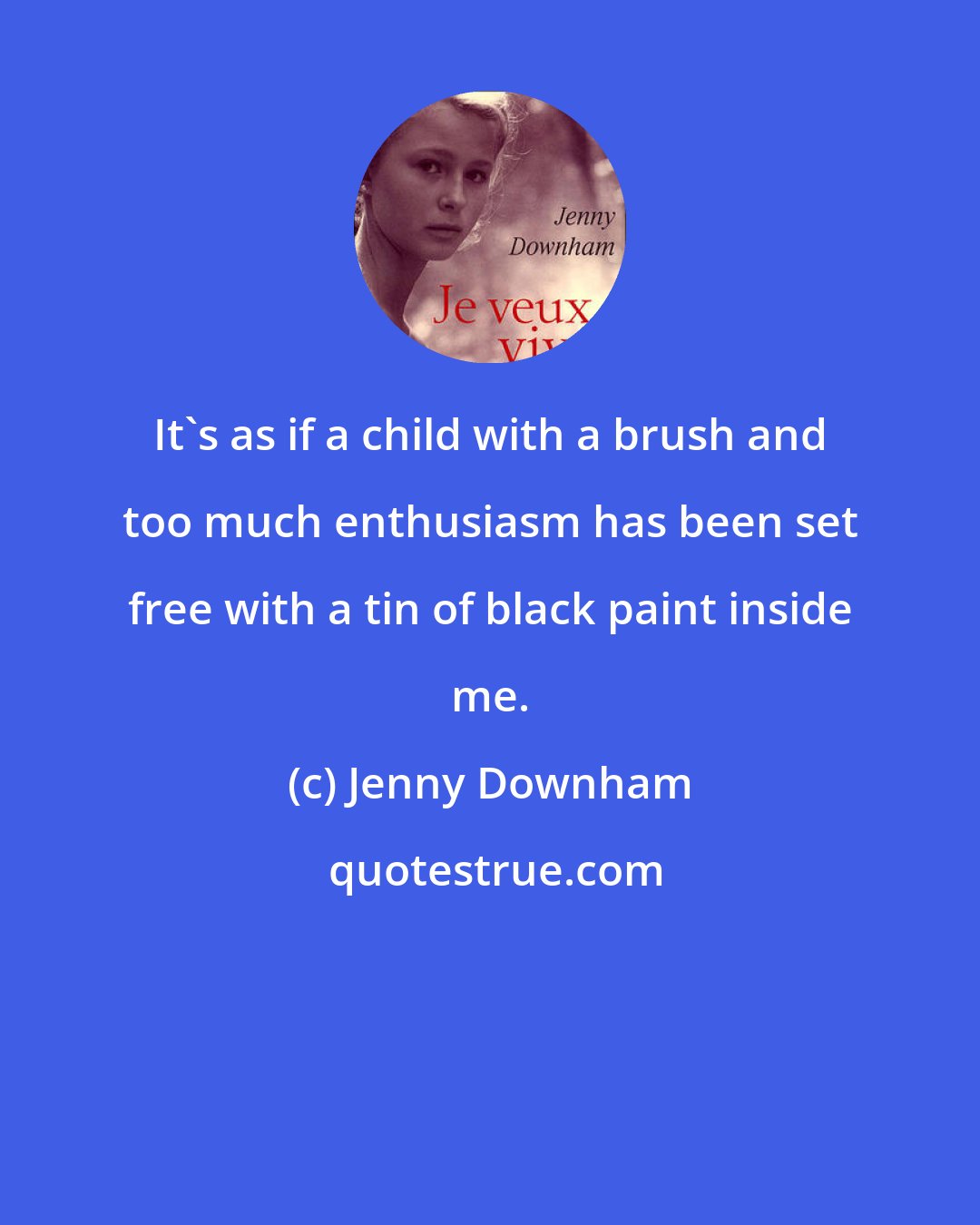 Jenny Downham: It's as if a child with a brush and too much enthusiasm has been set free with a tin of black paint inside me.