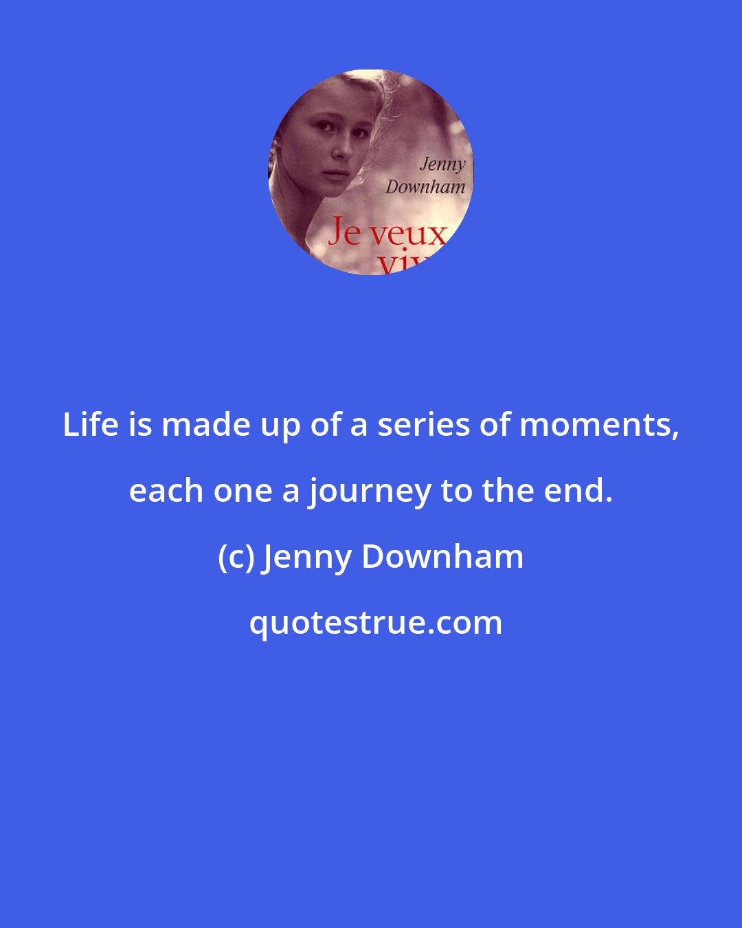 Jenny Downham: Life is made up of a series of moments, each one a journey to the end.