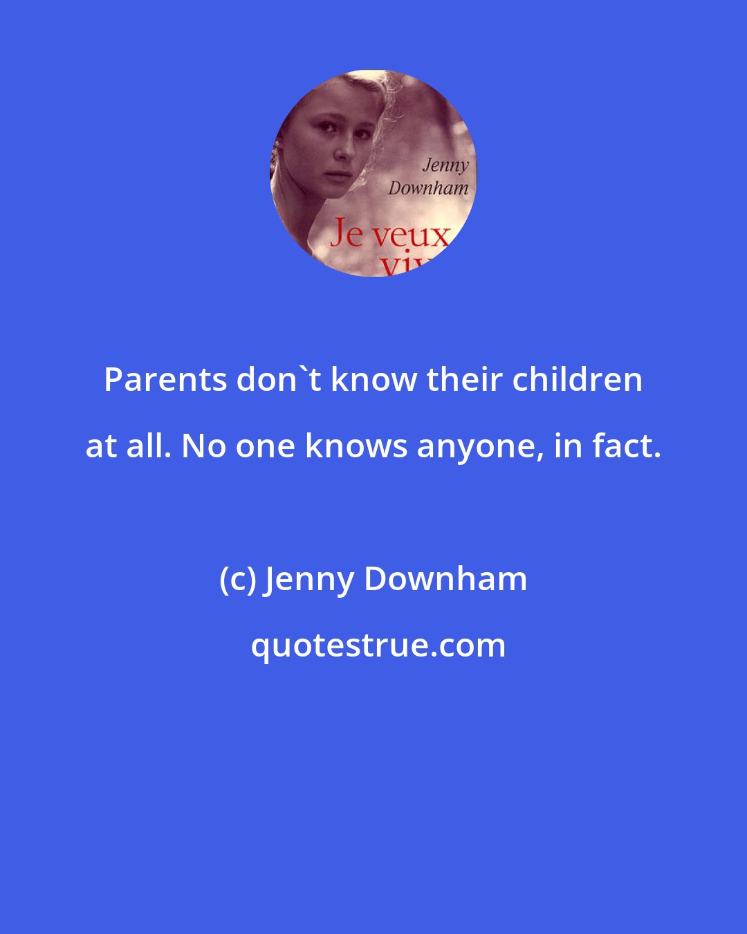 Jenny Downham: Parents don't know their children at all. No one knows anyone, in fact.