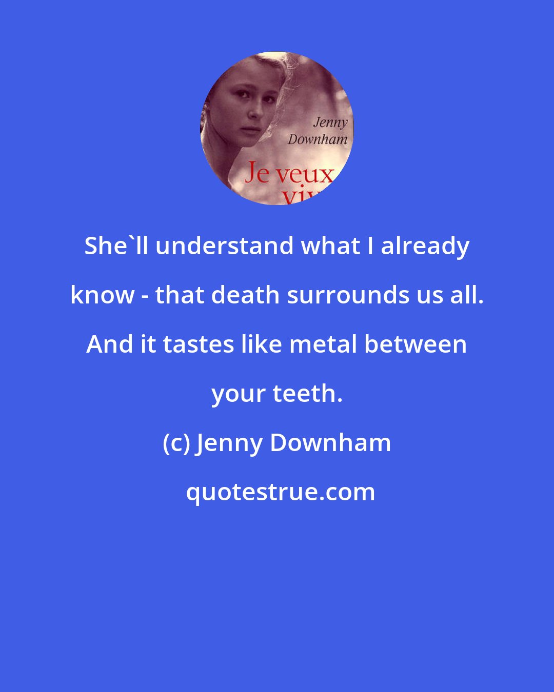 Jenny Downham: She'll understand what I already know - that death surrounds us all. And it tastes like metal between your teeth.