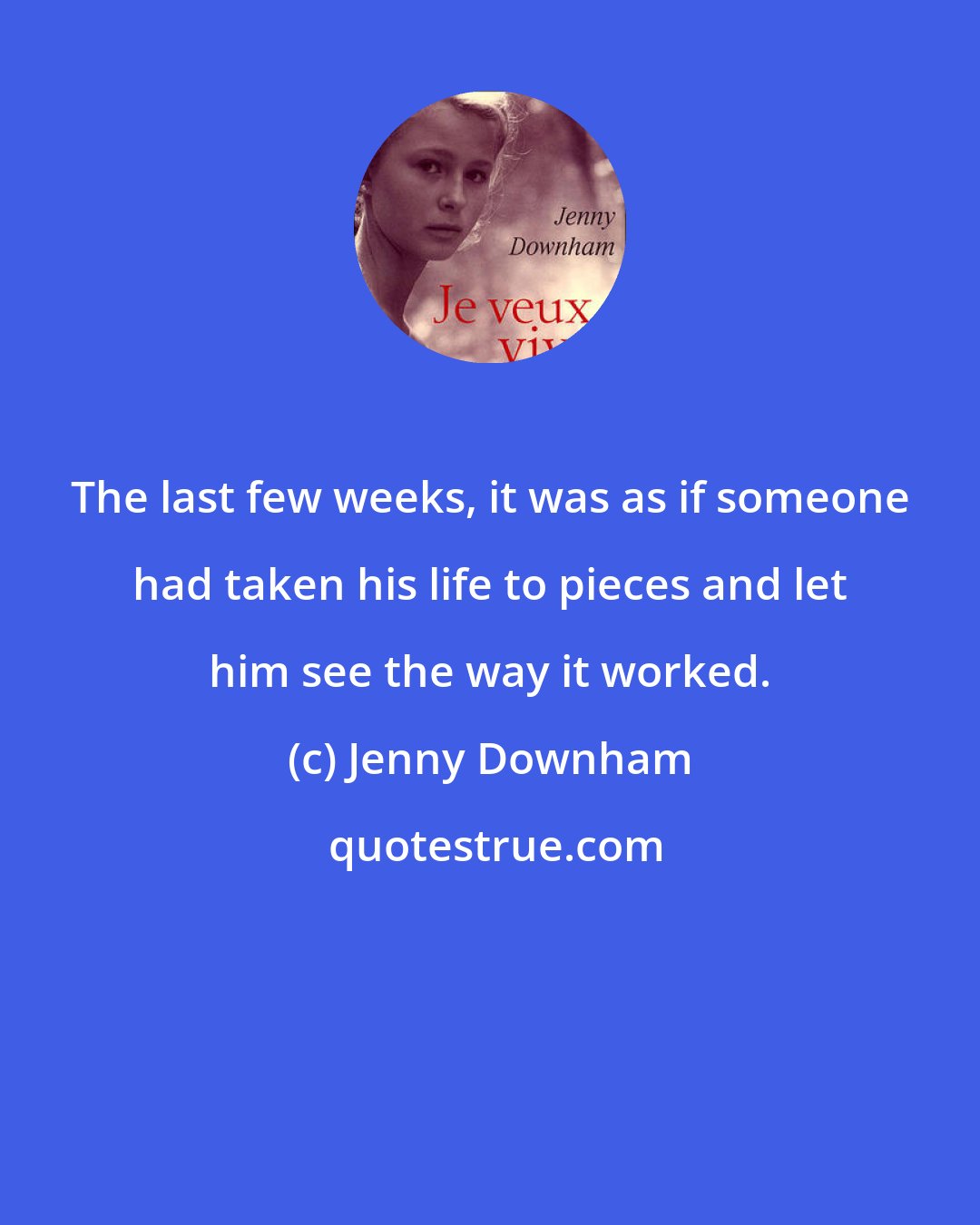 Jenny Downham: The last few weeks, it was as if someone had taken his life to pieces and let him see the way it worked.