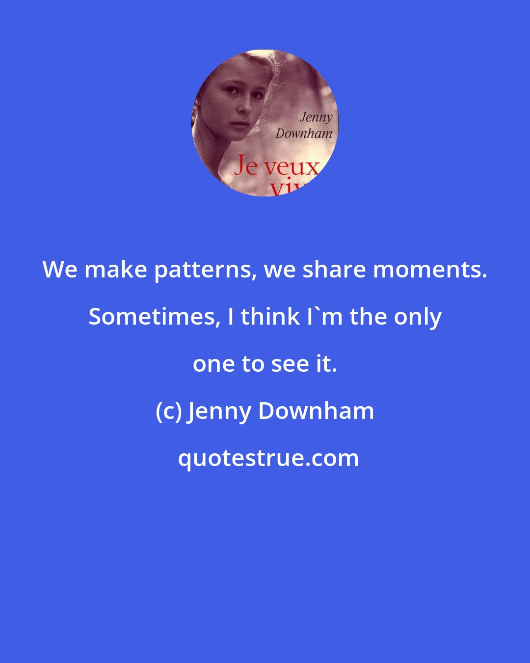 Jenny Downham: We make patterns, we share moments. Sometimes, I think I'm the only one to see it.