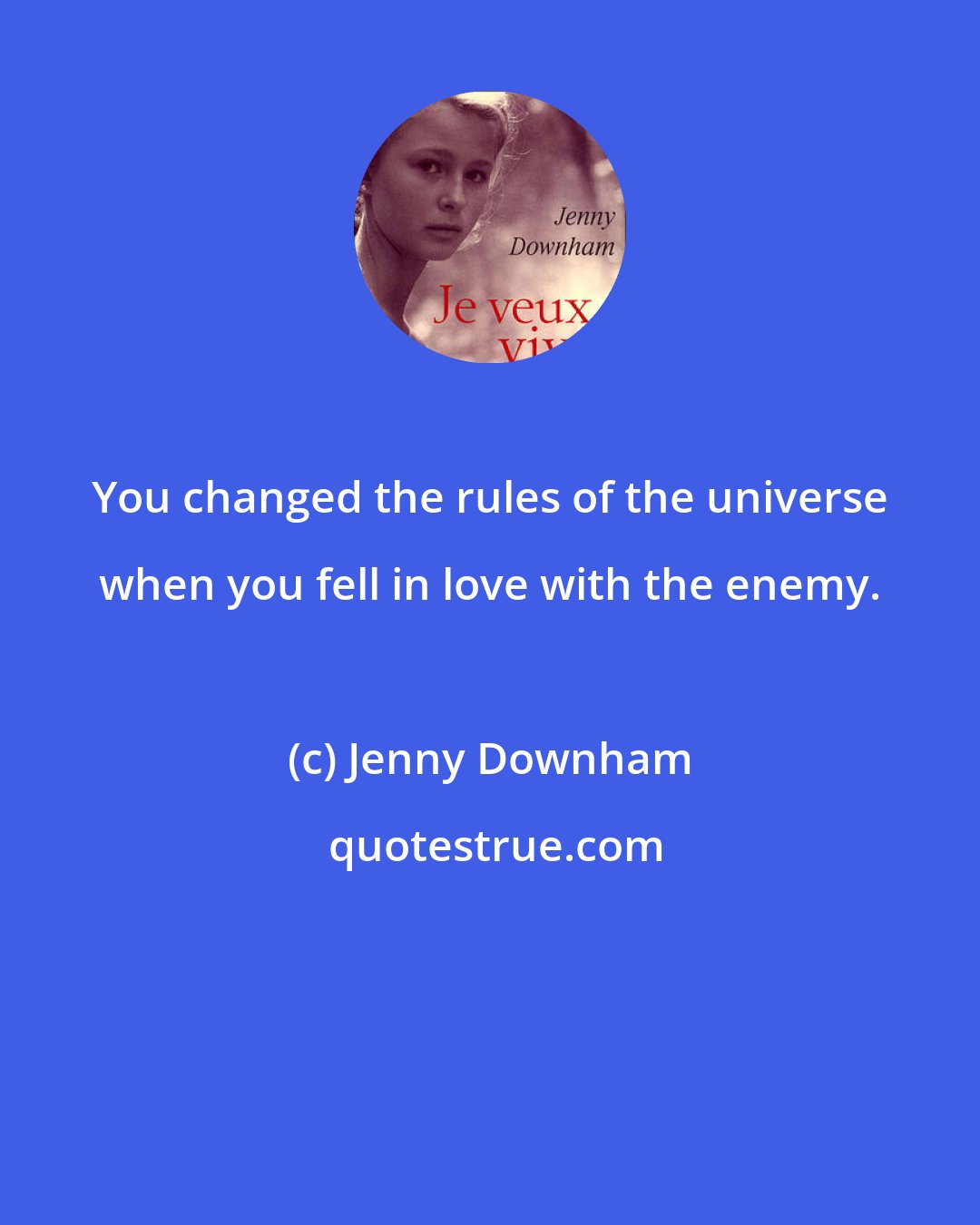 Jenny Downham: You changed the rules of the universe when you fell in love with the enemy.