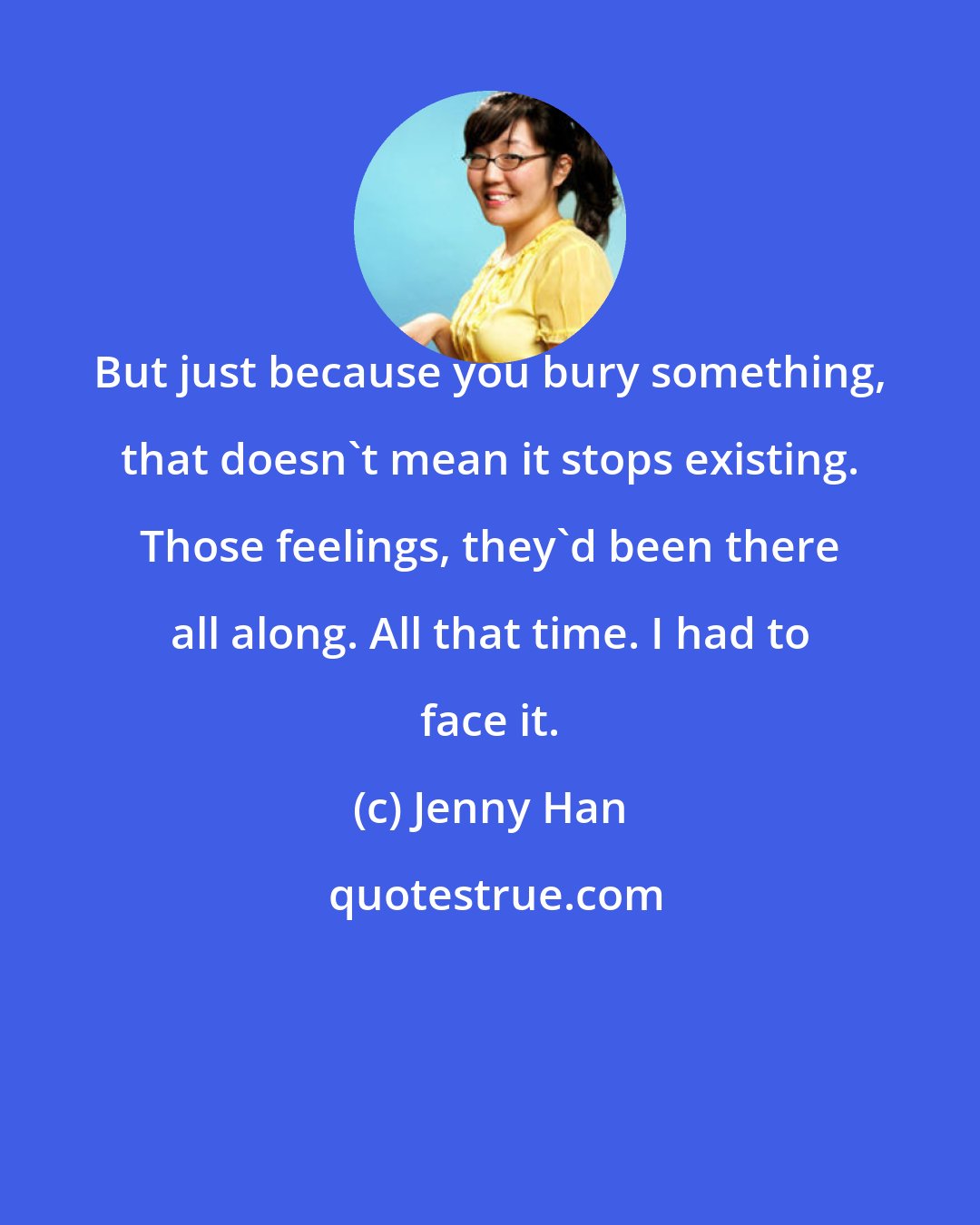 Jenny Han: But just because you bury something, that doesn't mean it stops existing. Those feelings, they'd been there all along. All that time. I had to face it.