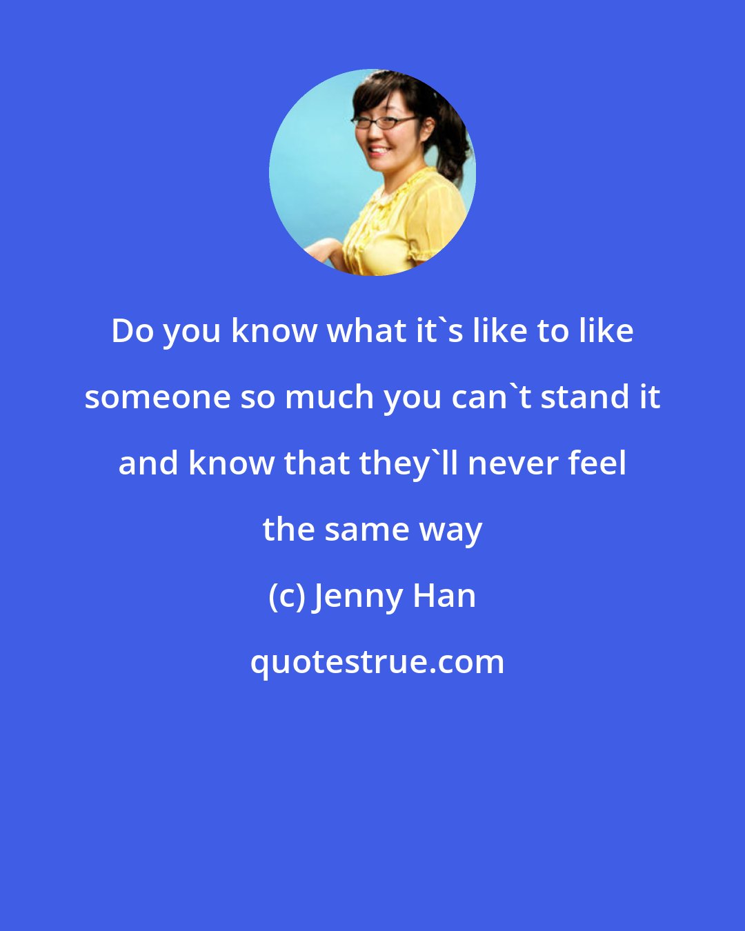 Jenny Han: Do you know what it's like to like someone so much you can't stand it and know that they'll never feel the same way