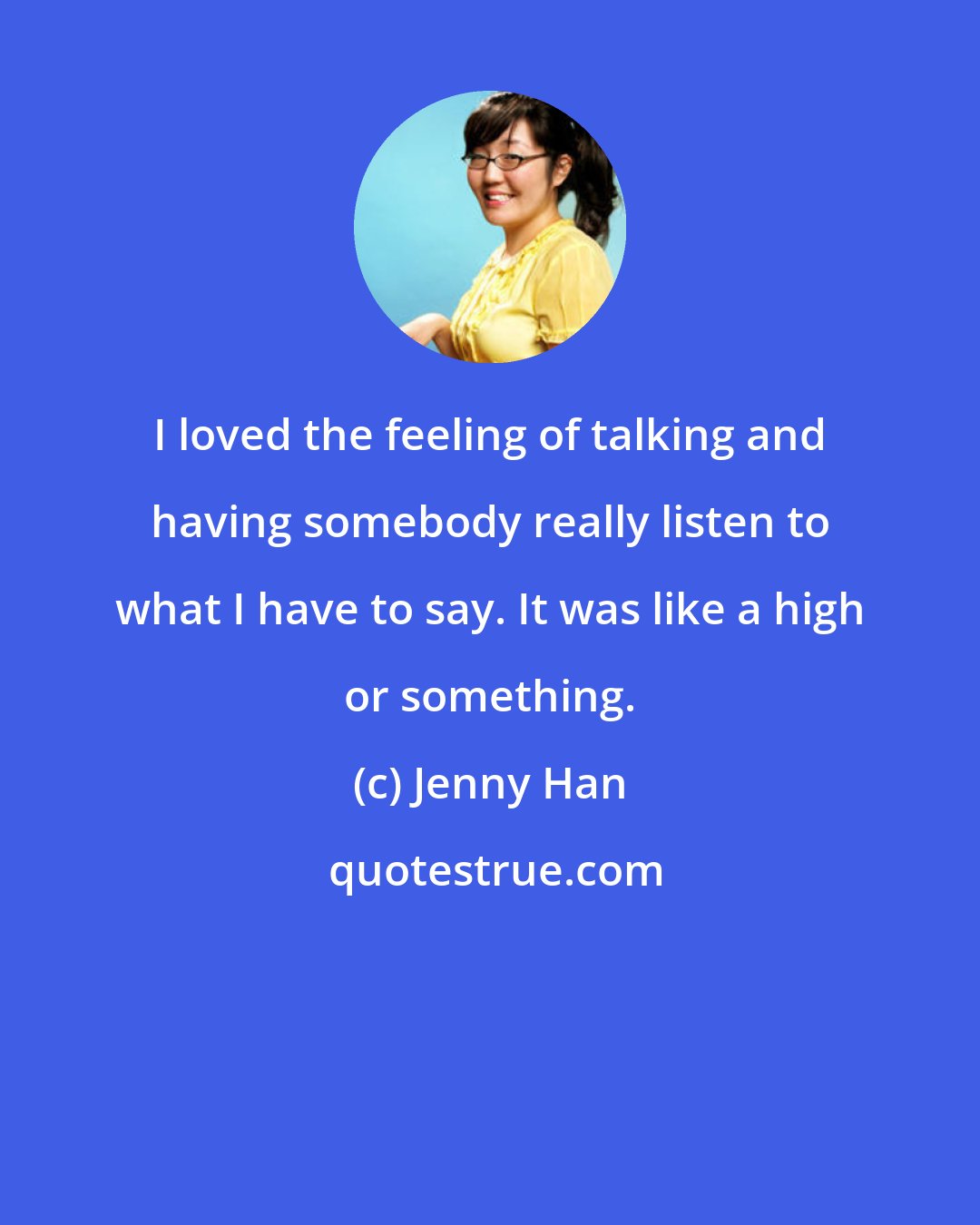 Jenny Han: I loved the feeling of talking and having somebody really listen to what I have to say. It was like a high or something.