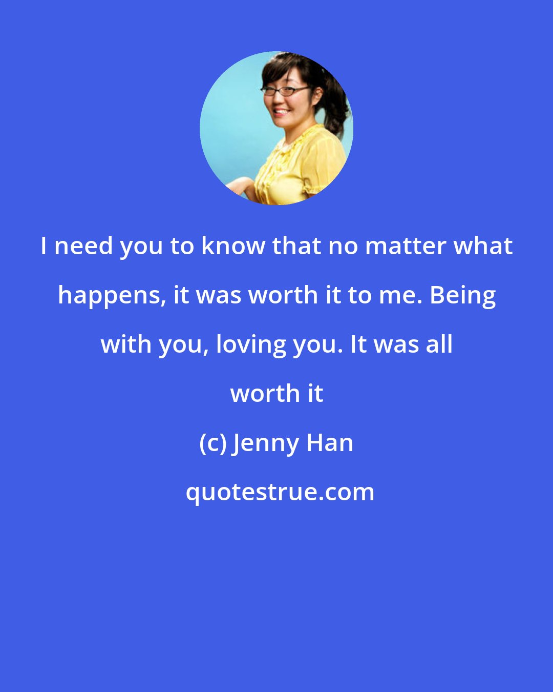 Jenny Han: I need you to know that no matter what happens, it was worth it to me. Being with you, loving you. It was all worth it