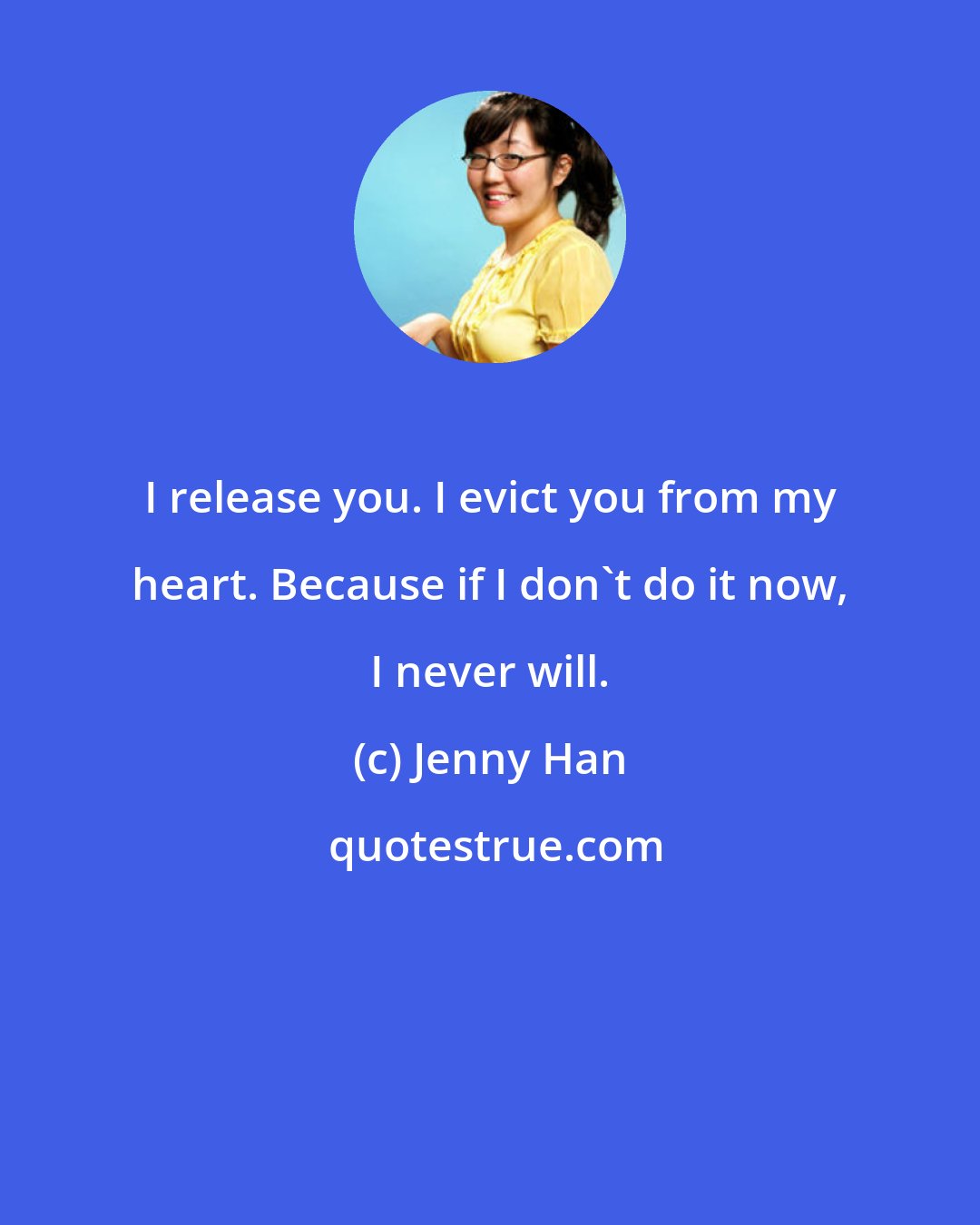 Jenny Han: I release you. I evict you from my heart. Because if I don't do it now, I never will.