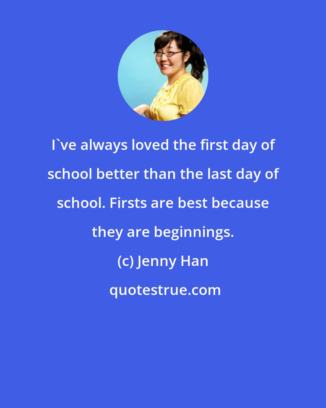 Jenny Han: I've always loved the first day of school better than the last day of school. Firsts are best because they are beginnings.