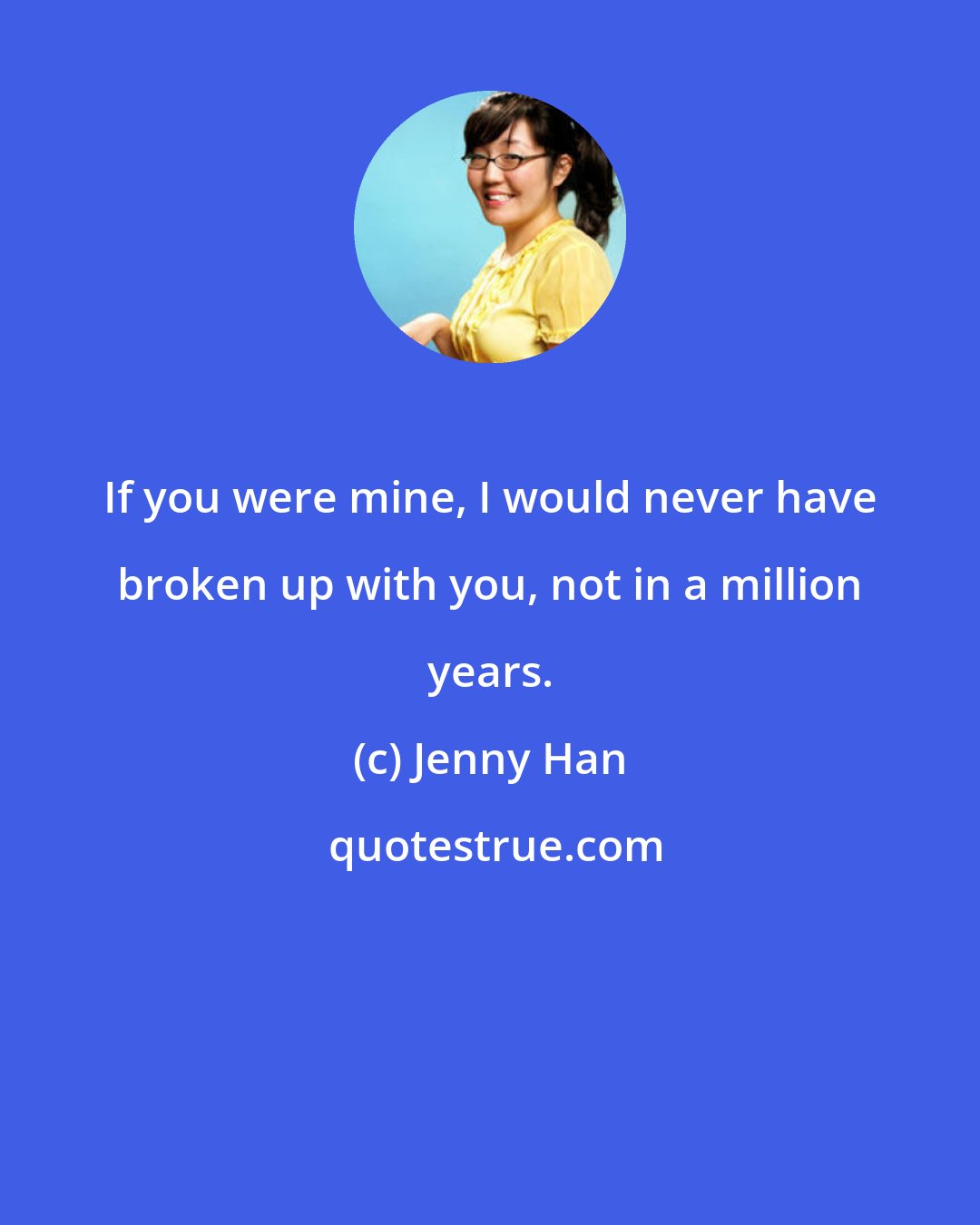 Jenny Han: If you were mine, I would never have broken up with you, not in a million years.