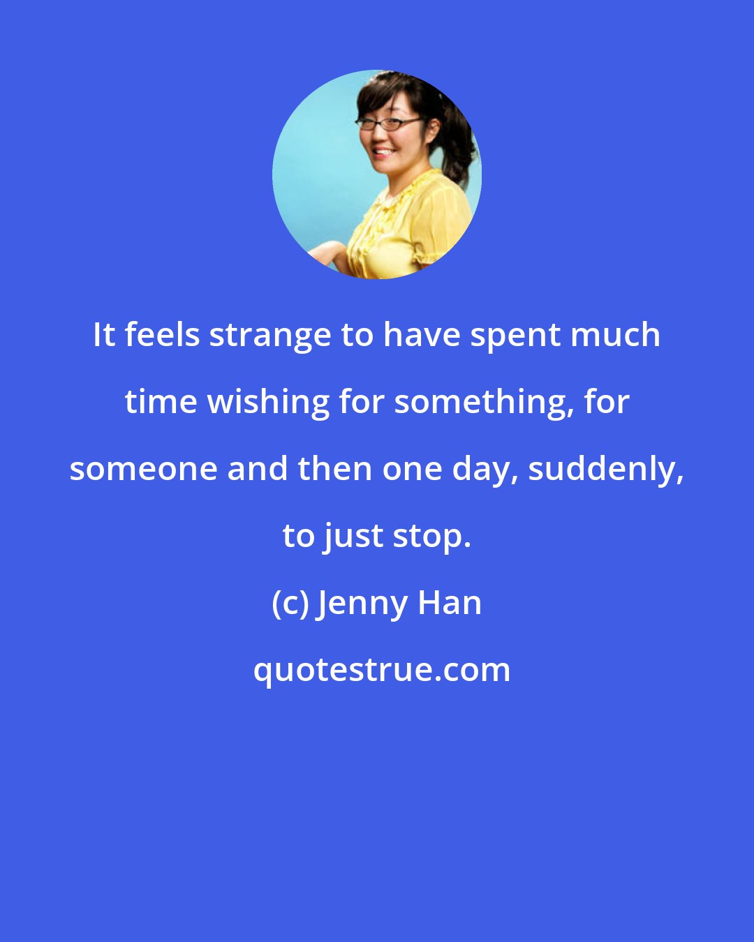 Jenny Han: It feels strange to have spent much time wishing for something, for someone and then one day, suddenly, to just stop.