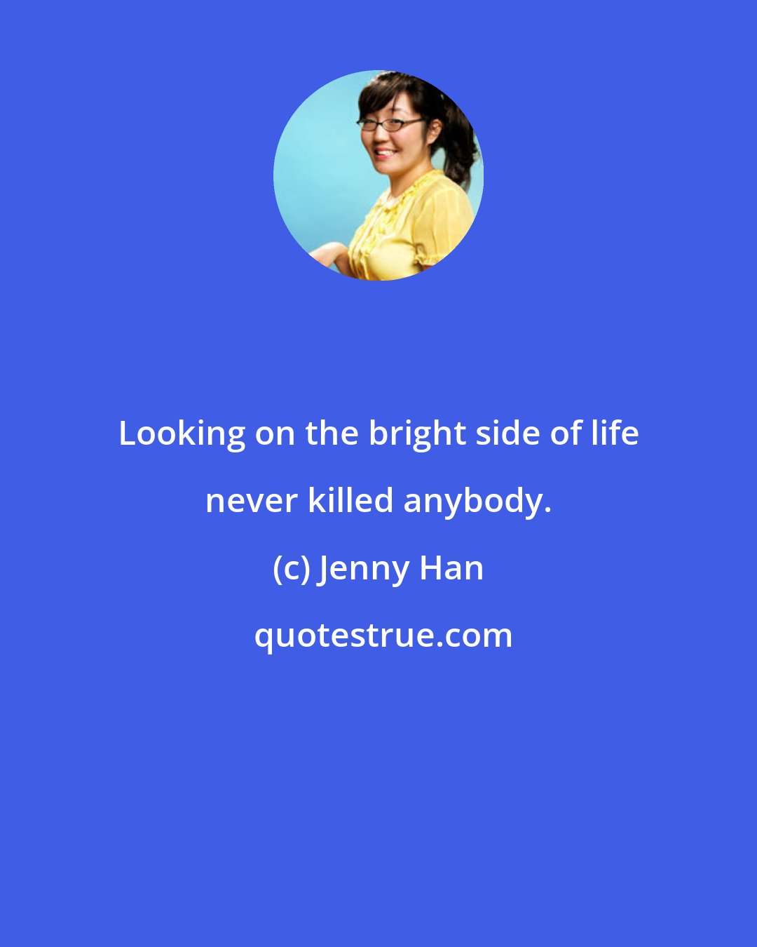 Jenny Han: Looking on the bright side of life never killed anybody.