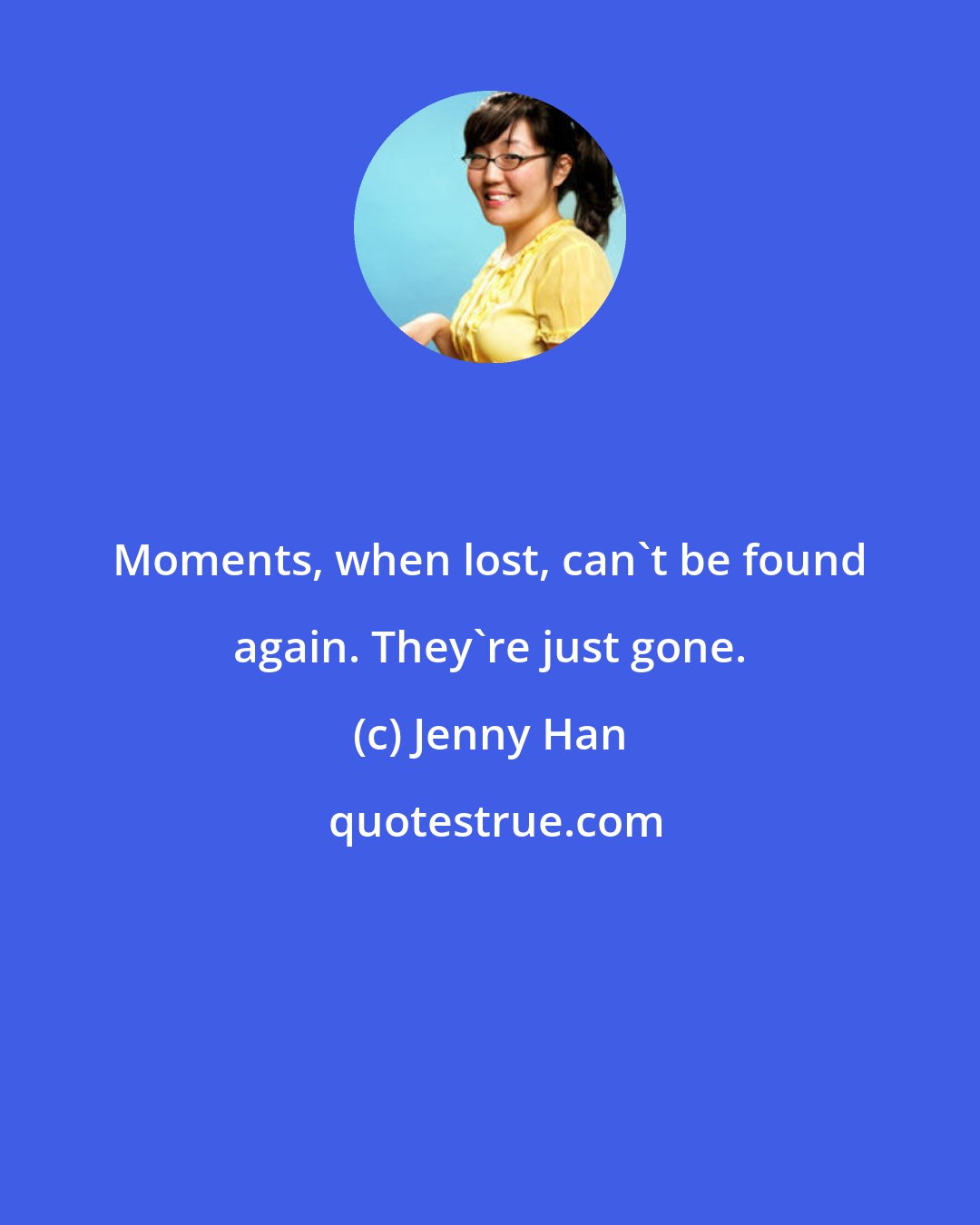 Jenny Han: Moments, when lost, can't be found again. They're just gone.