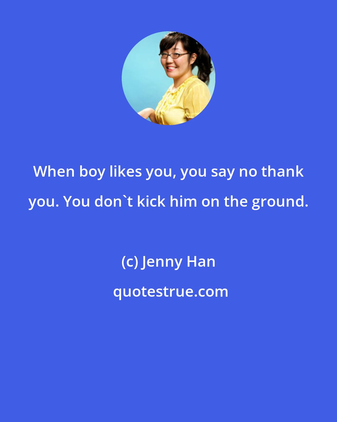 Jenny Han: When boy likes you, you say no thank you. You don't kick him on the ground.