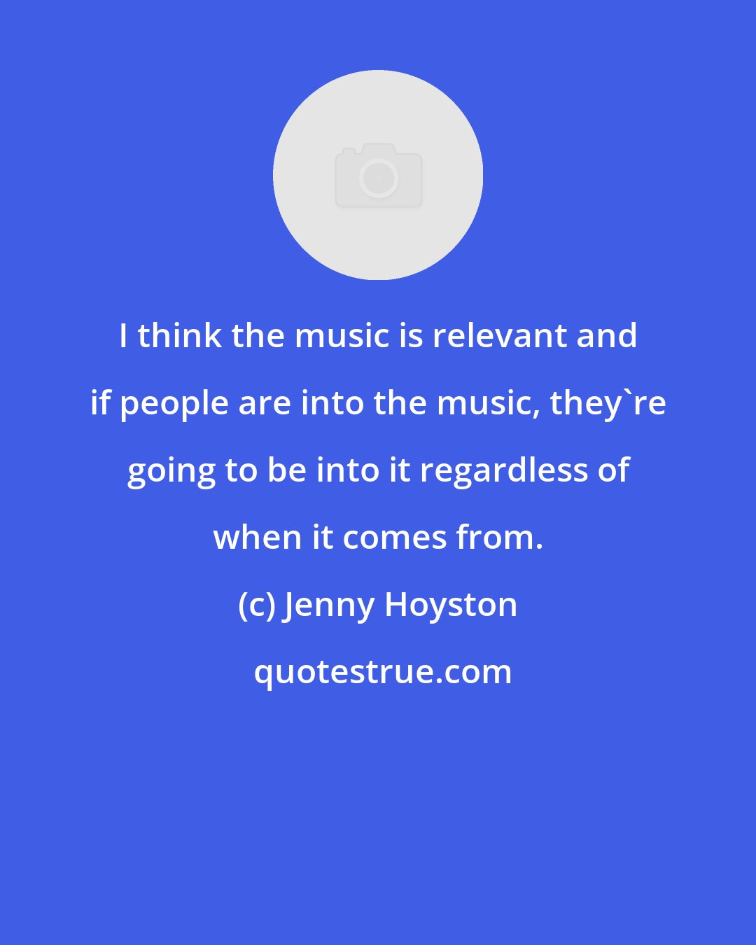 Jenny Hoyston: I think the music is relevant and if people are into the music, they're going to be into it regardless of when it comes from.