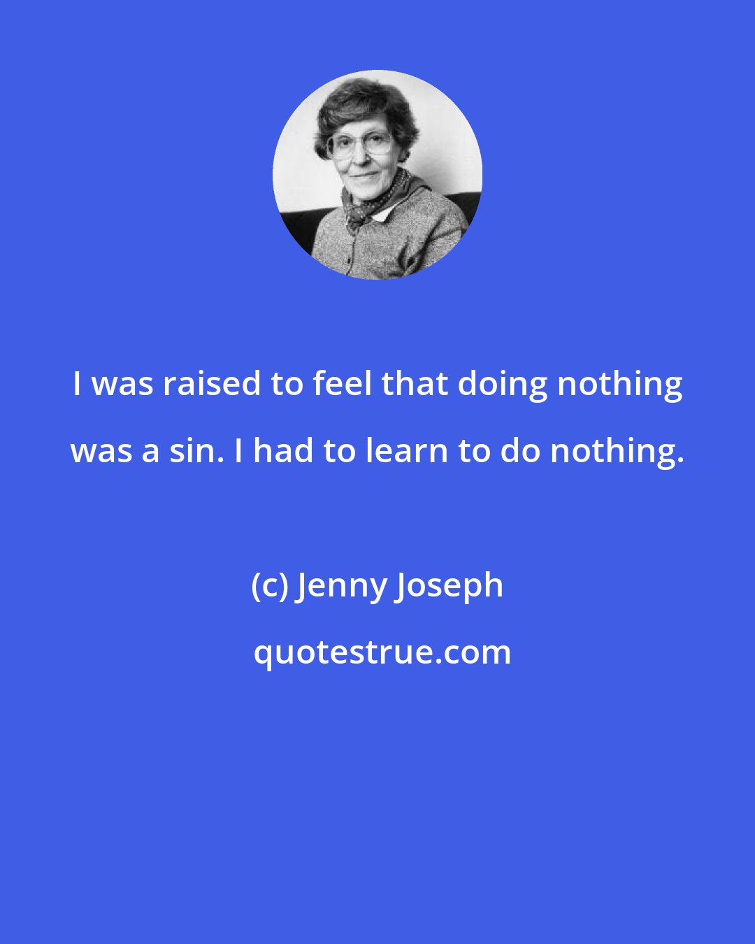 Jenny Joseph: I was raised to feel that doing nothing was a sin. I had to learn to do nothing.