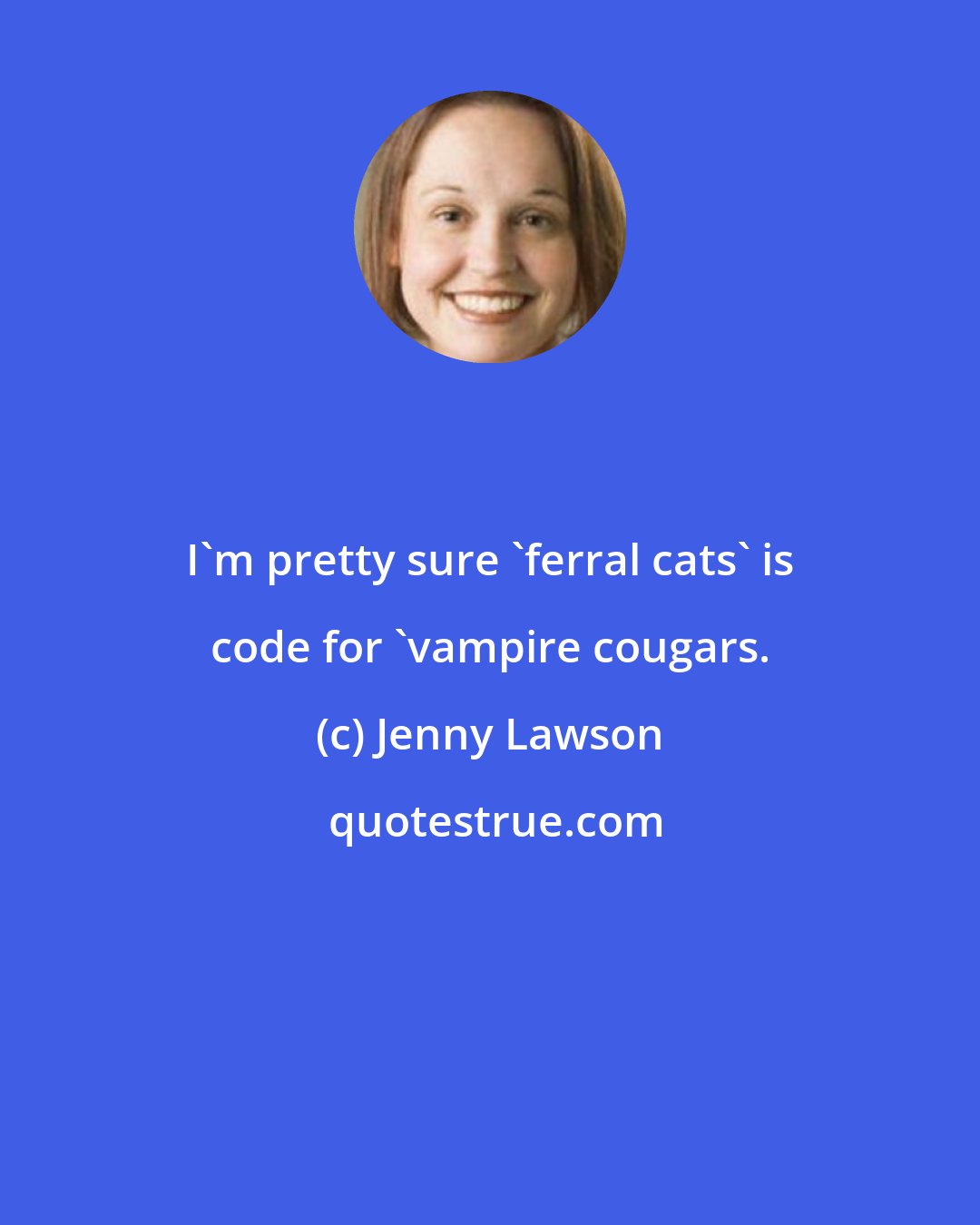 Jenny Lawson: I'm pretty sure 'ferral cats' is code for 'vampire cougars.