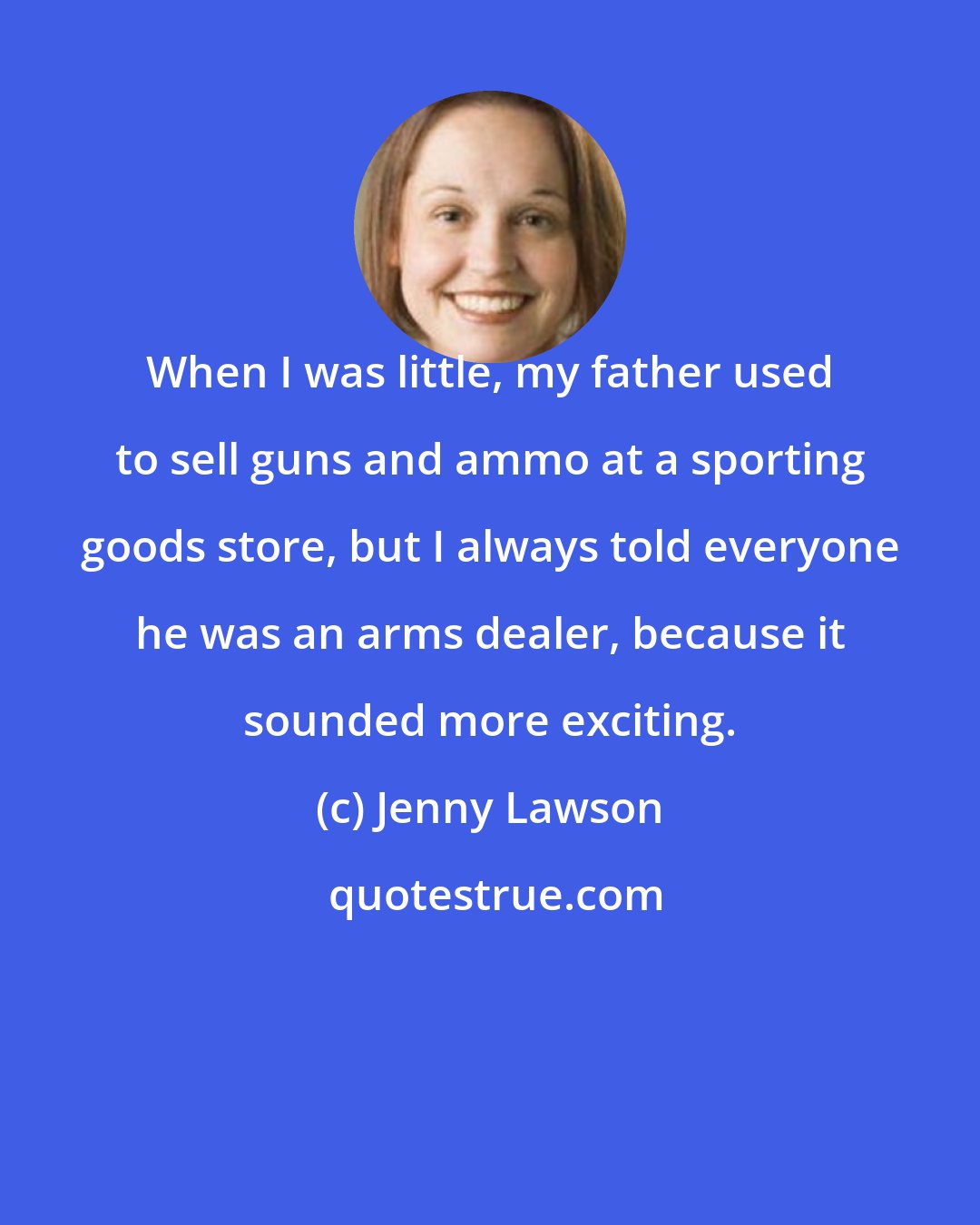 Jenny Lawson: When I was little, my father used to sell guns and ammo at a sporting goods store, but I always told everyone he was an arms dealer, because it sounded more exciting.