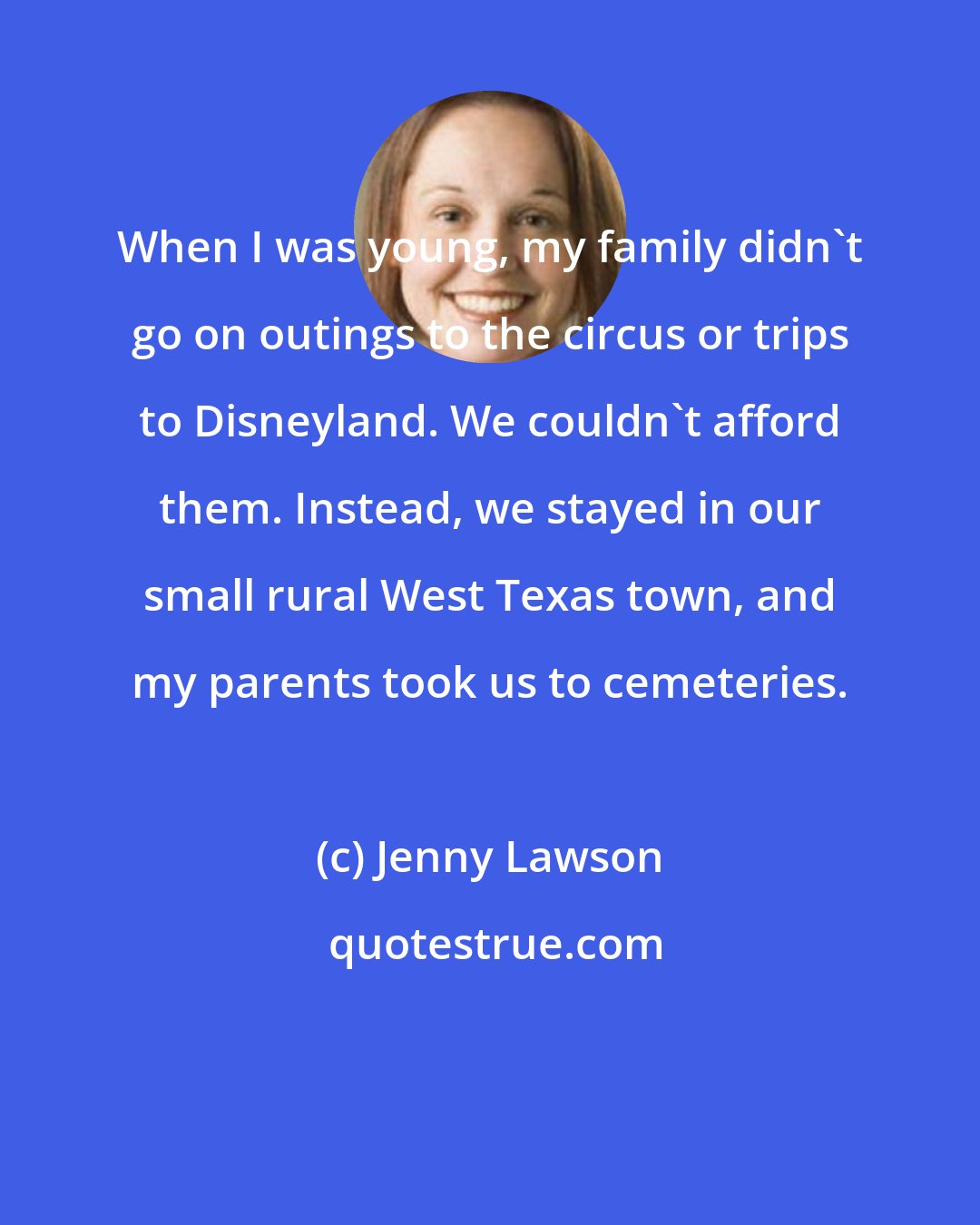 Jenny Lawson: When I was young, my family didn't go on outings to the circus or trips to Disneyland. We couldn't afford them. Instead, we stayed in our small rural West Texas town, and my parents took us to cemeteries.