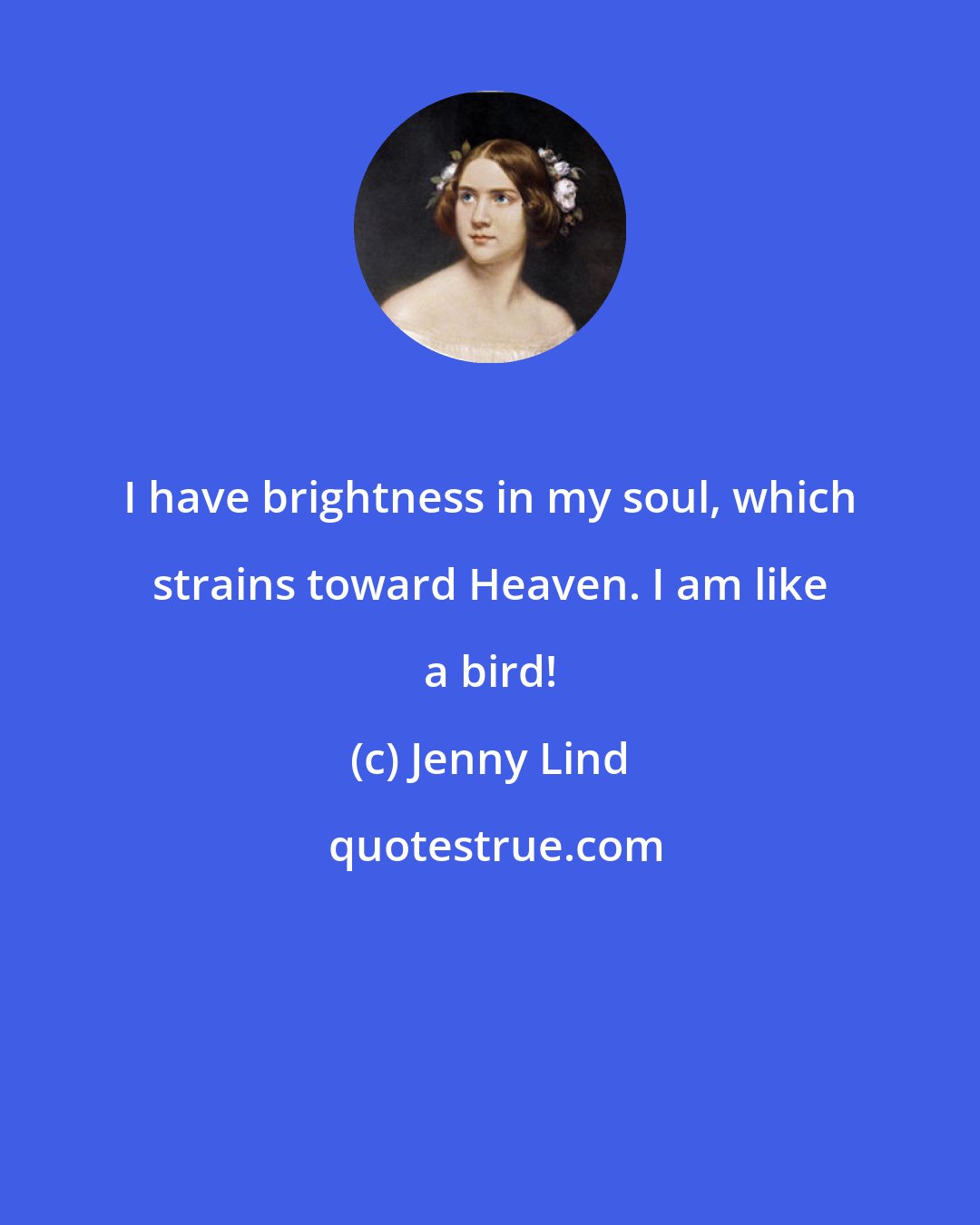 Jenny Lind: I have brightness in my soul, which strains toward Heaven. I am like a bird!