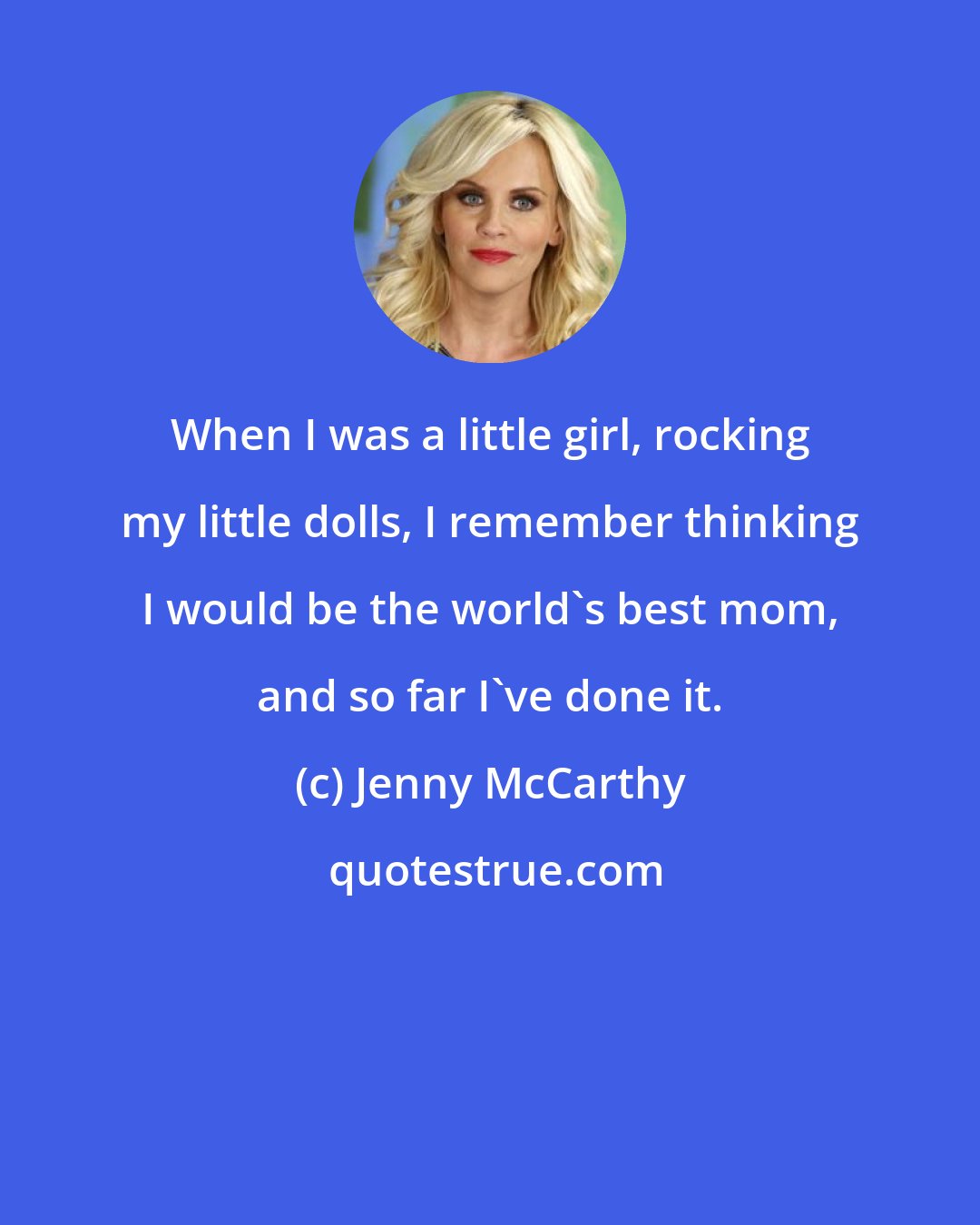 Jenny McCarthy: When I was a little girl, rocking my little dolls, I remember thinking I would be the world's best mom, and so far I've done it.