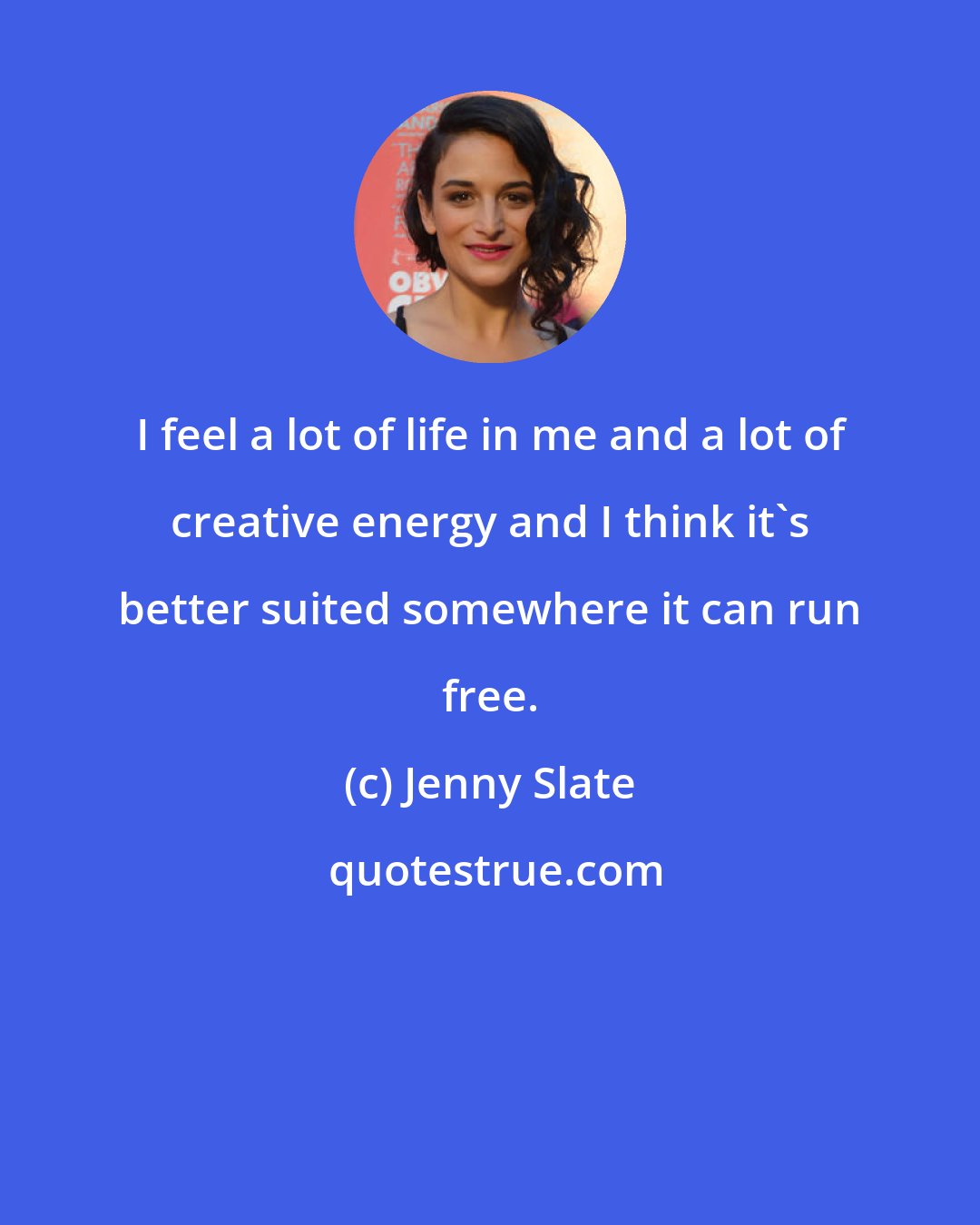 Jenny Slate: I feel a lot of life in me and a lot of creative energy and I think it's better suited somewhere it can run free.
