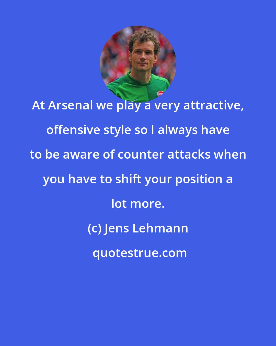 Jens Lehmann: At Arsenal we play a very attractive, offensive style so I always have to be aware of counter attacks when you have to shift your position a lot more.