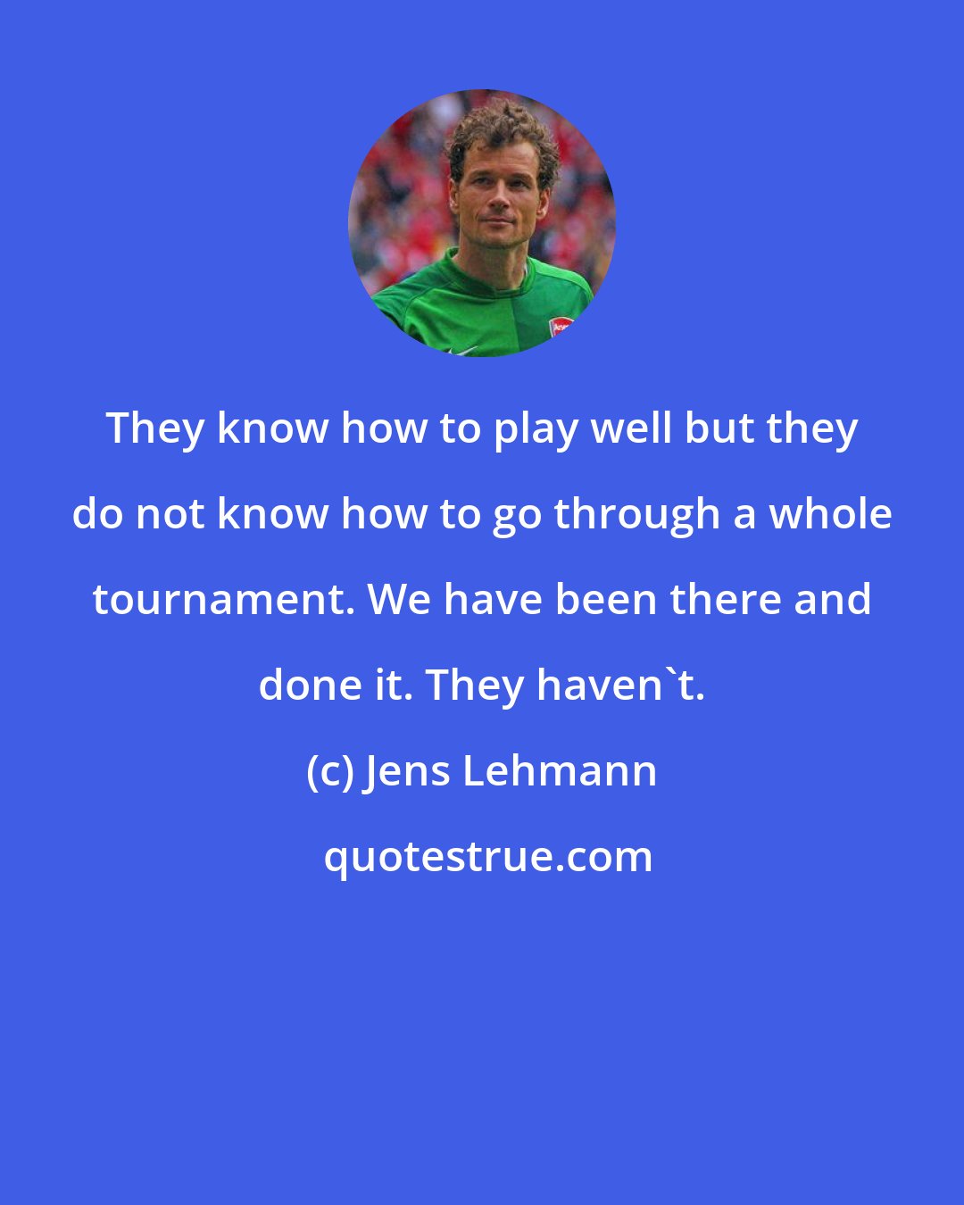 Jens Lehmann: They know how to play well but they do not know how to go through a whole tournament. We have been there and done it. They haven't.