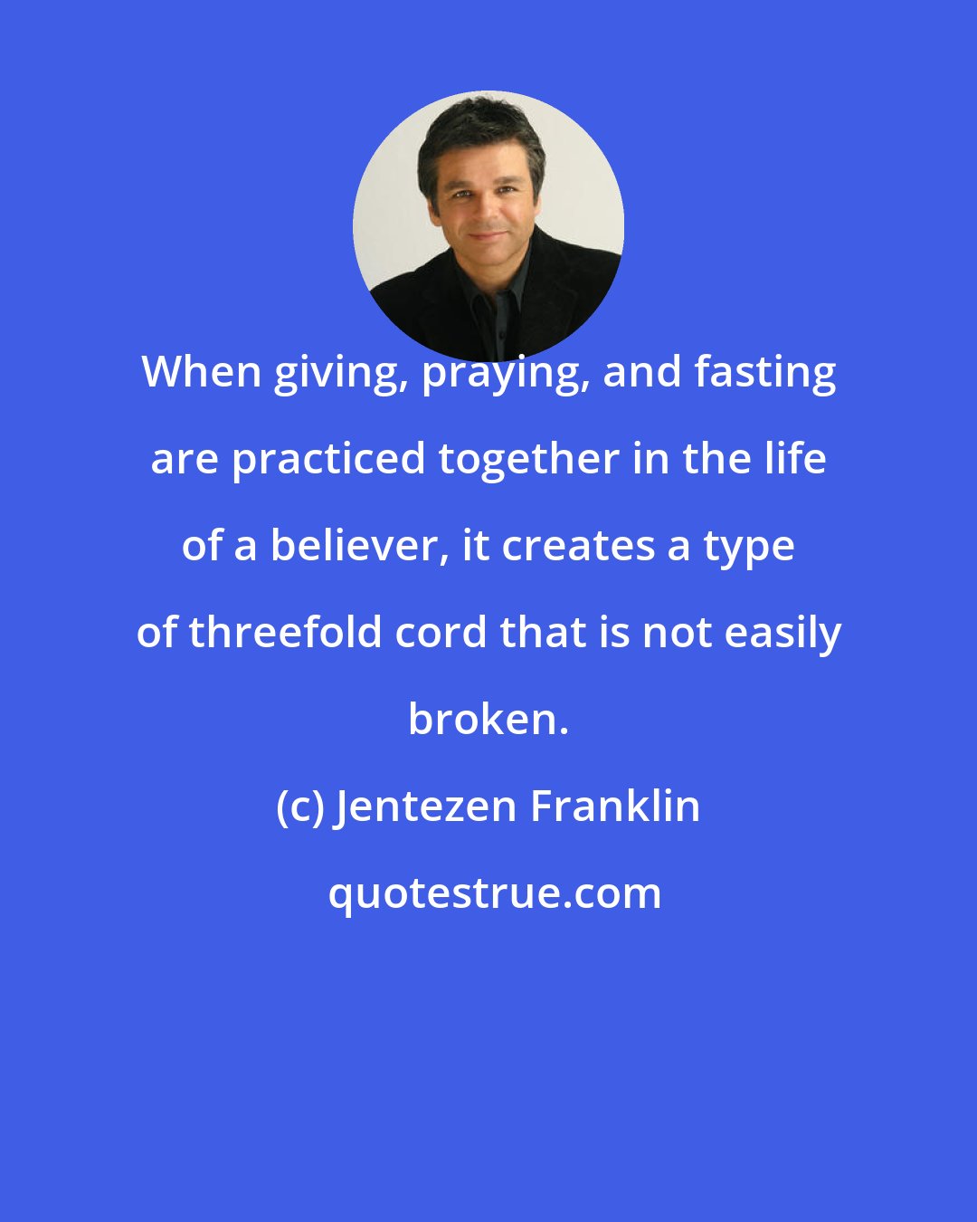 Jentezen Franklin: When giving, praying, and fasting are practiced together in the life of a believer, it creates a type of threefold cord that is not easily broken.