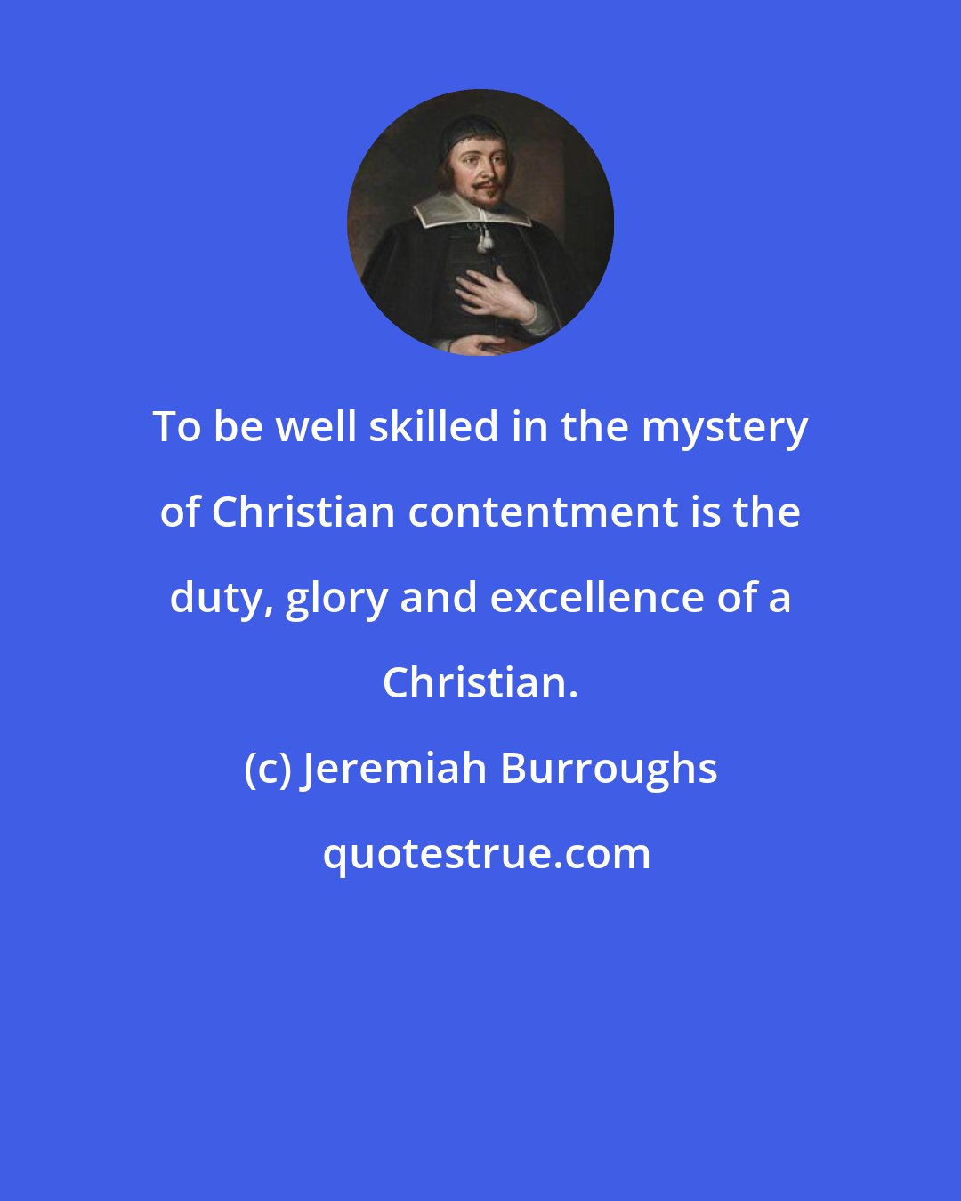 Jeremiah Burroughs: To be well skilled in the mystery of Christian contentment is the duty, glory and excellence of a Christian.