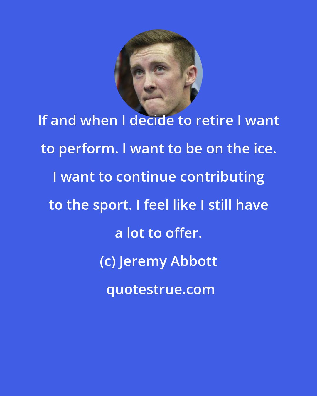 Jeremy Abbott: If and when I decide to retire I want to perform. I want to be on the ice. I want to continue contributing to the sport. I feel like I still have a lot to offer.