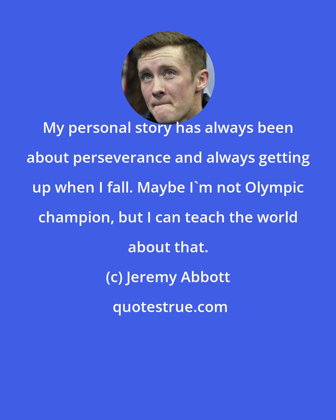 Jeremy Abbott: My personal story has always been about perseverance and always getting up when I fall. Maybe I'm not Olympic champion, but I can teach the world about that.