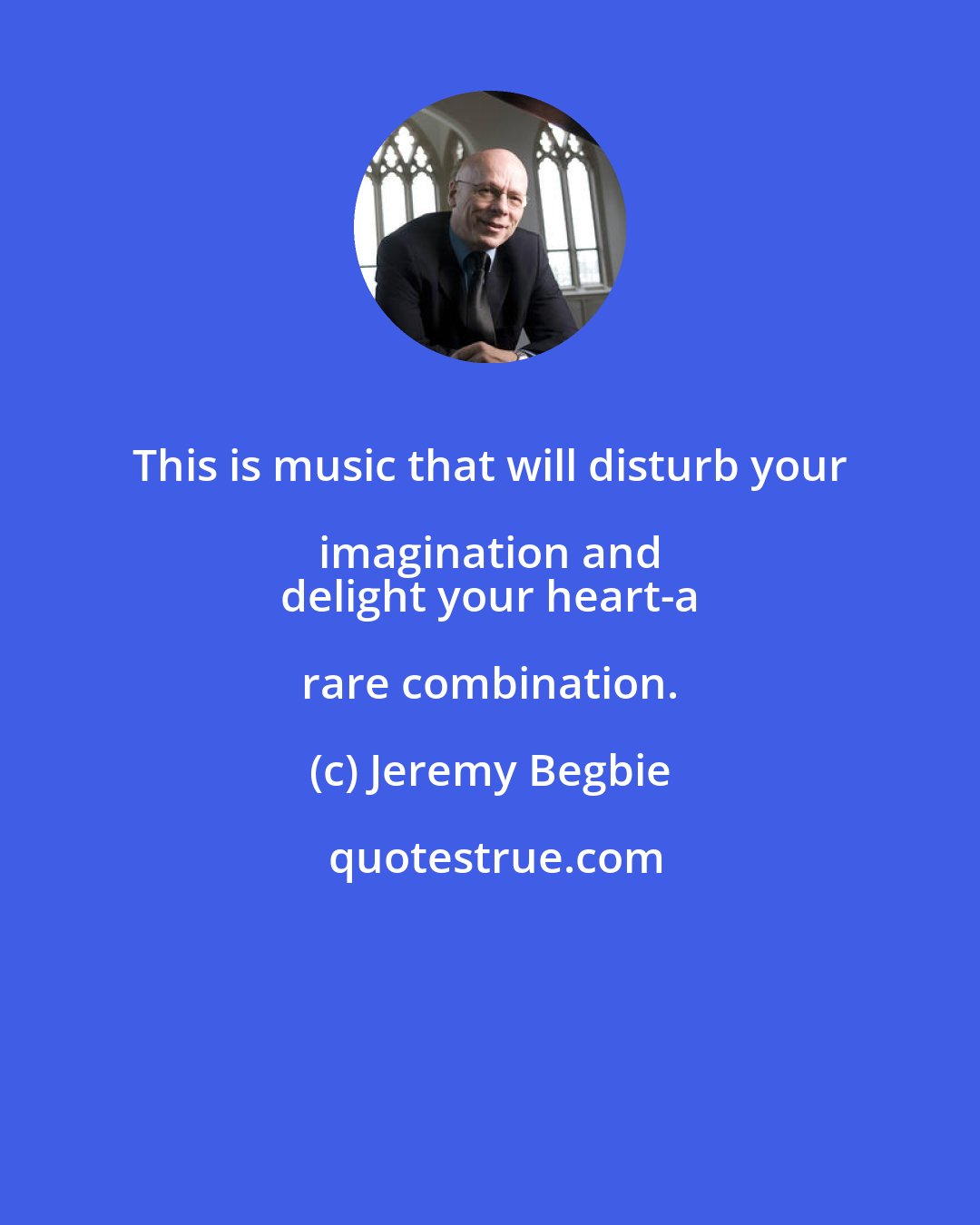 Jeremy Begbie: This is music that will disturb your imagination and 
 delight your heart-a rare combination.