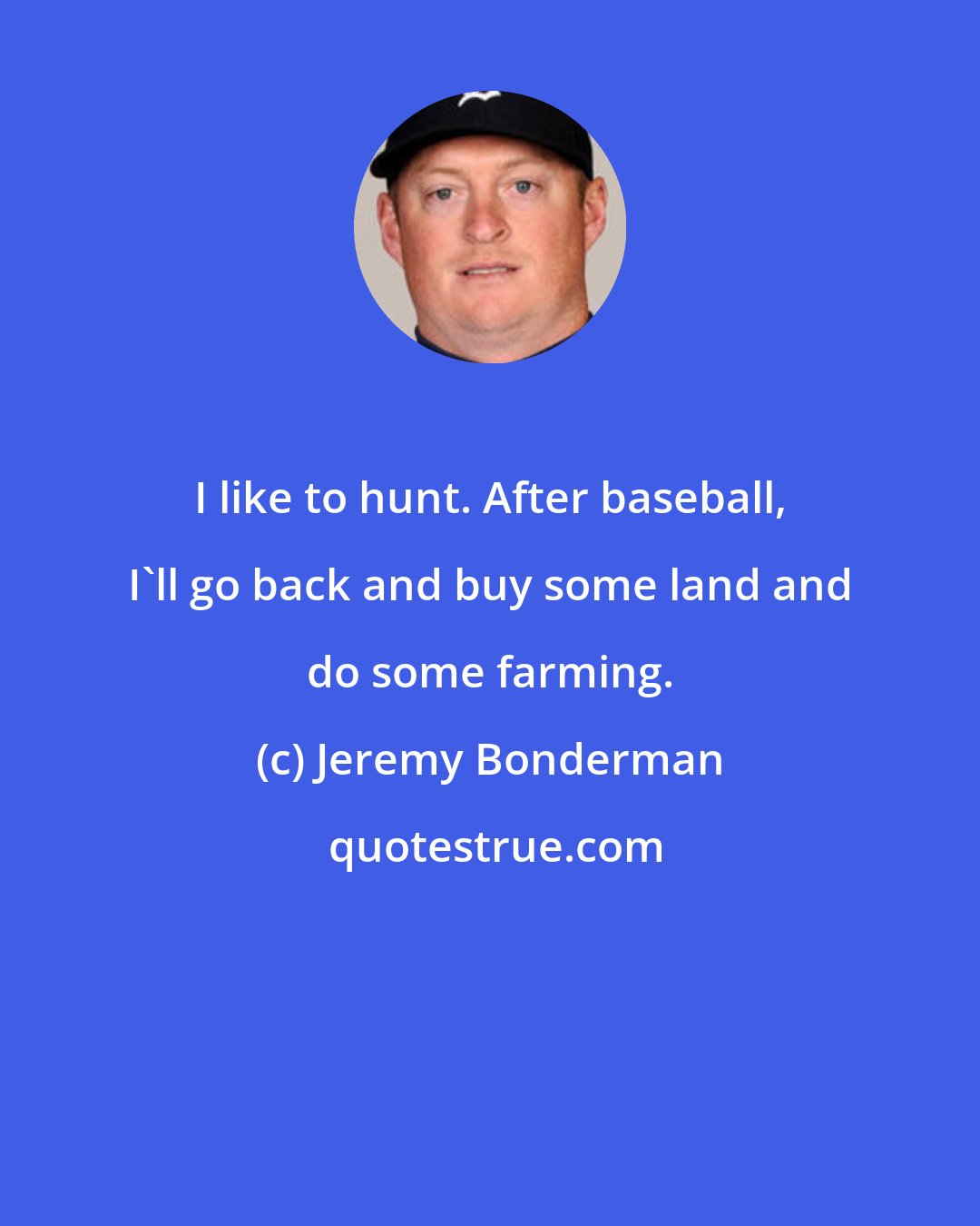 Jeremy Bonderman: I like to hunt. After baseball, I'll go back and buy some land and do some farming.