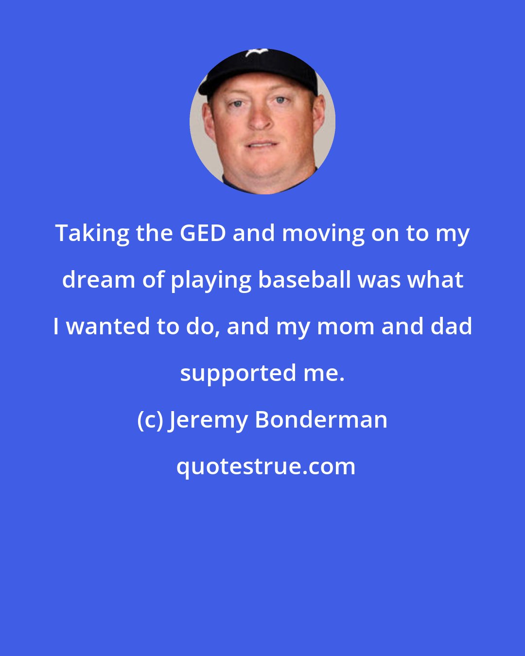 Jeremy Bonderman: Taking the GED and moving on to my dream of playing baseball was what I wanted to do, and my mom and dad supported me.